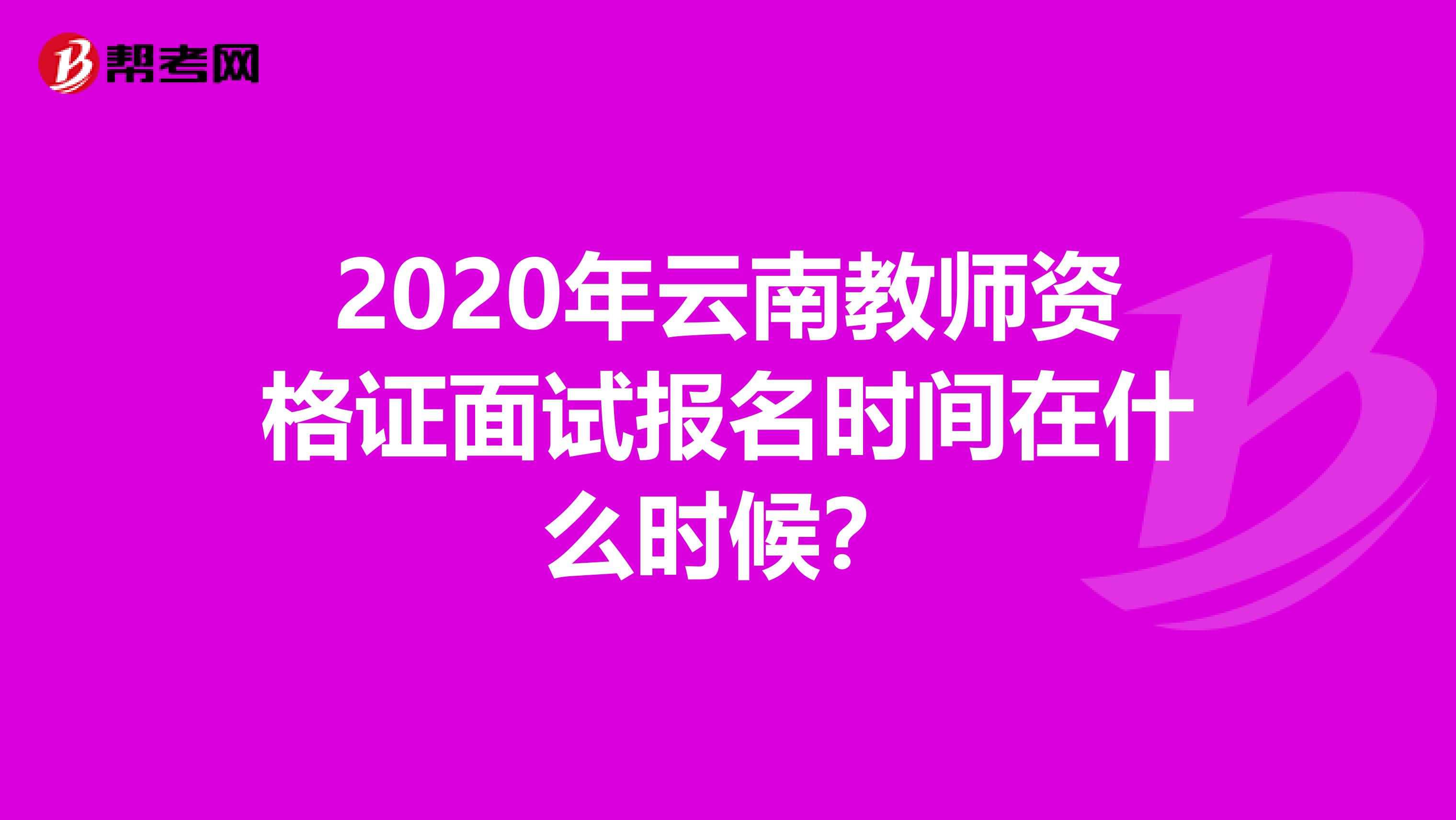 2020年云南教师资格证面试报名时间在什么时候？