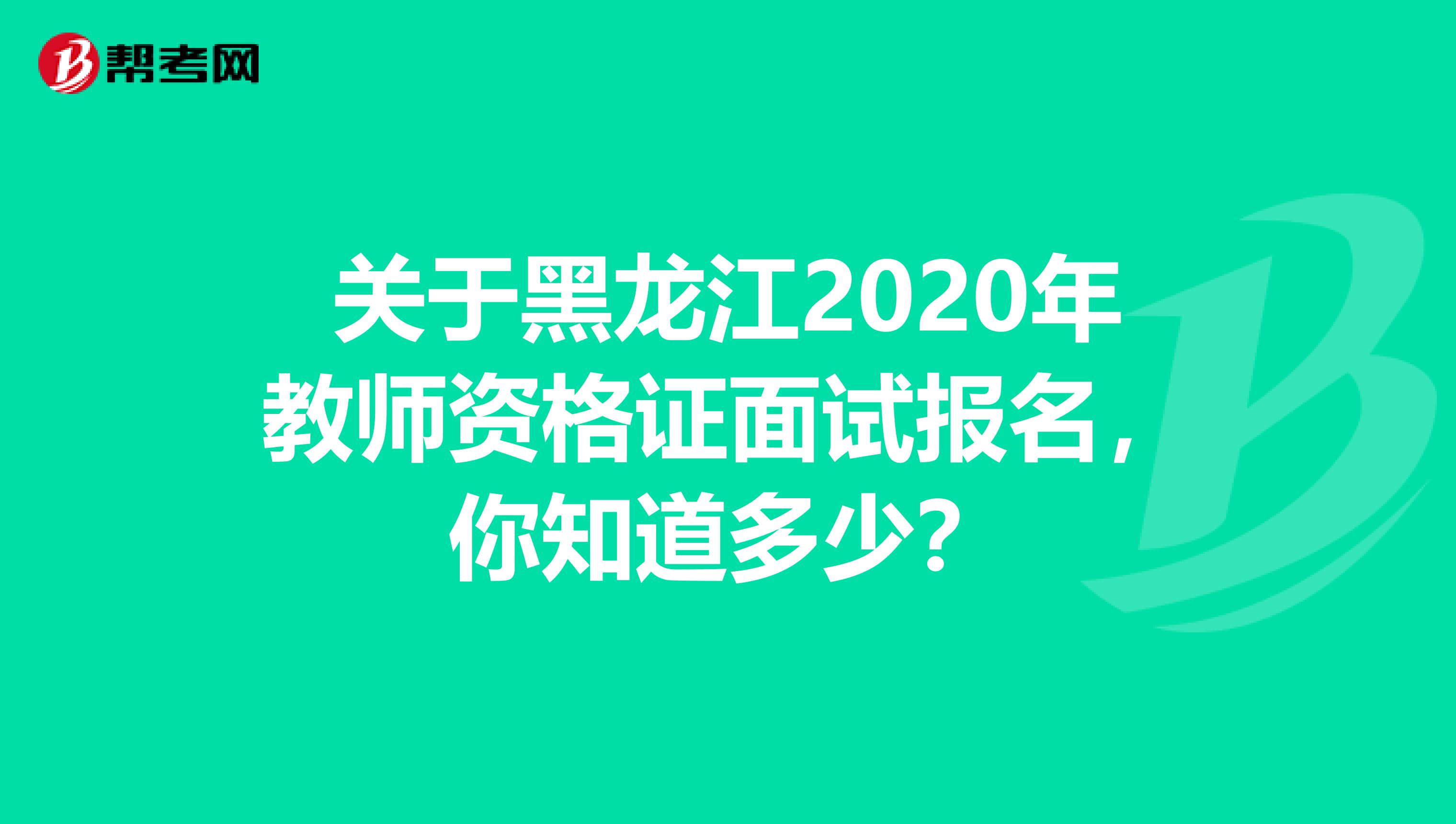 关于黑龙江2020年教师资格证面试报名，你知道多少？