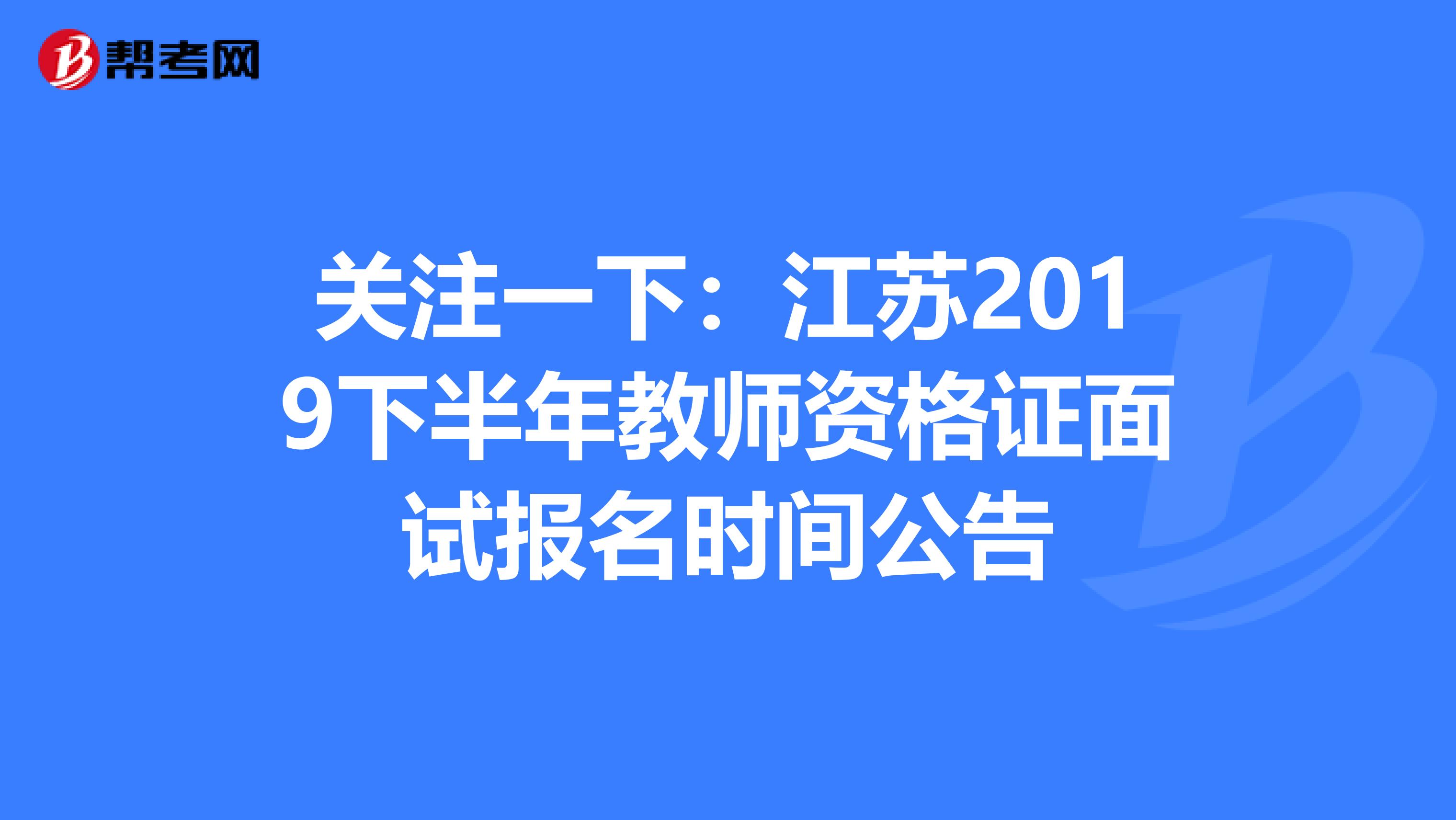 关注一下：江苏2019下半年教师资格证面试报名时间公告