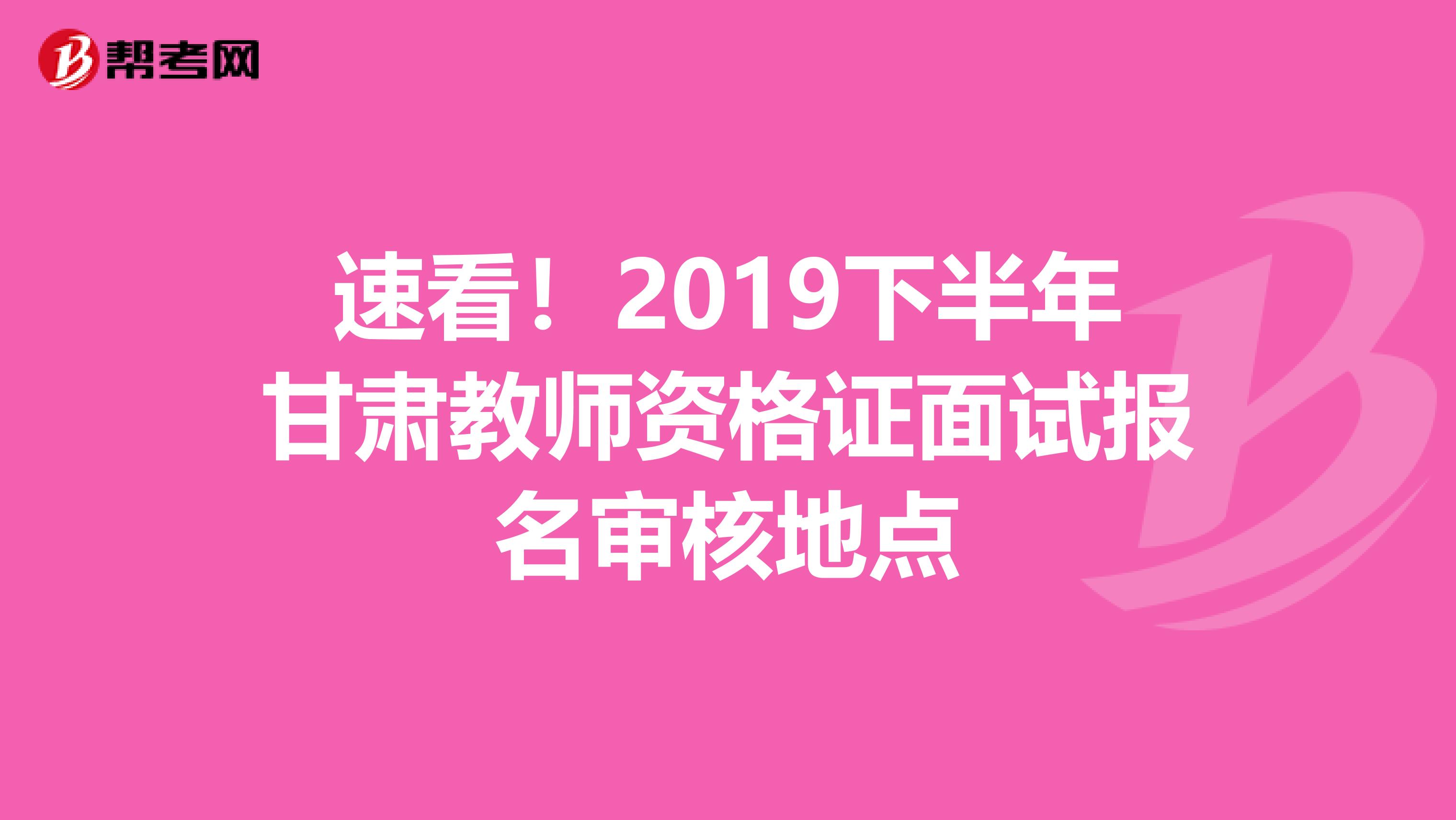 速看！2019下半年甘肃教师资格证面试报名审核地点