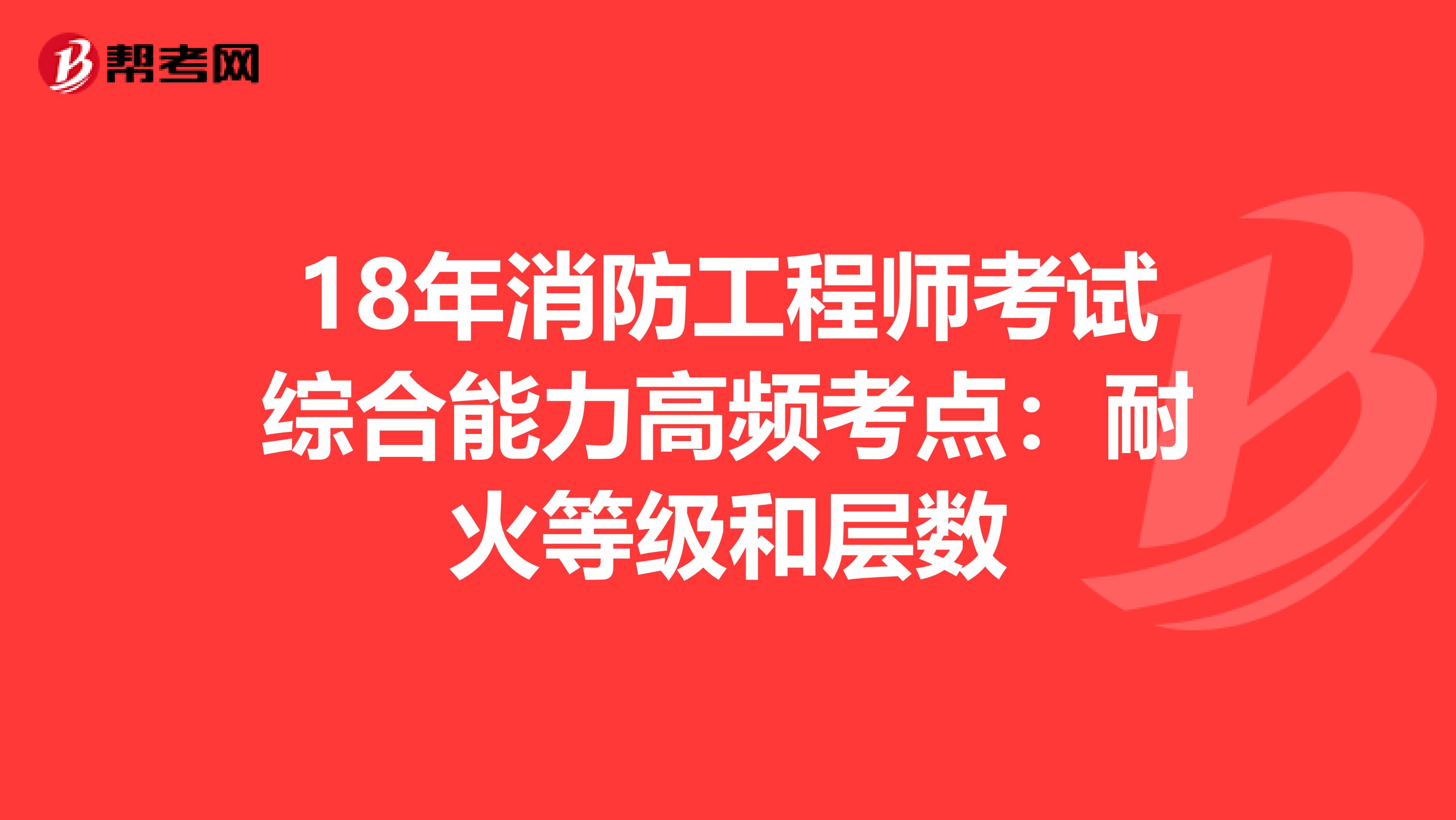 18年消防工程师考试综合能力高频考点：耐火等级和层数