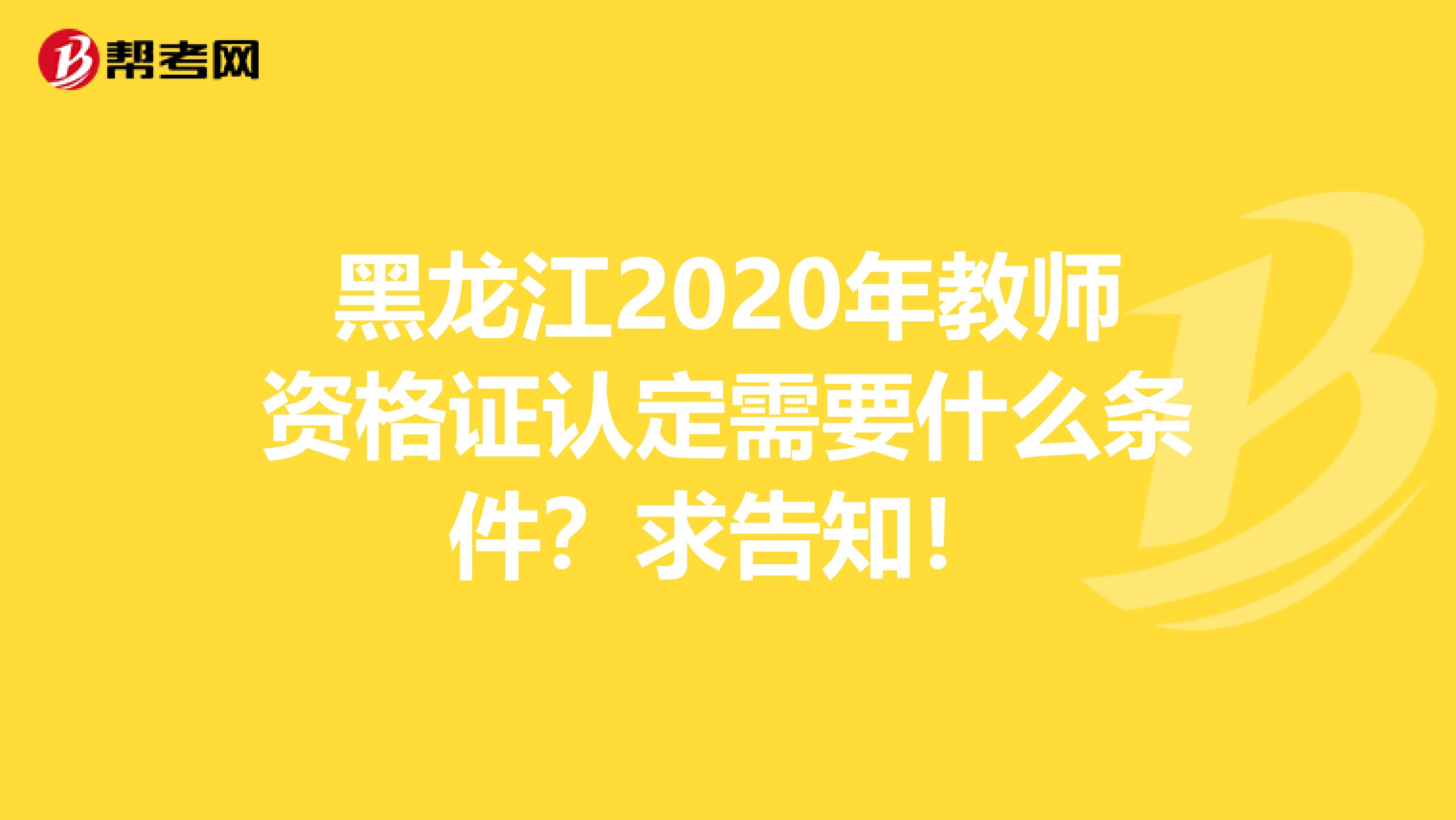 黑龙江2020年教师资格证认定需要什么条件？求告知！