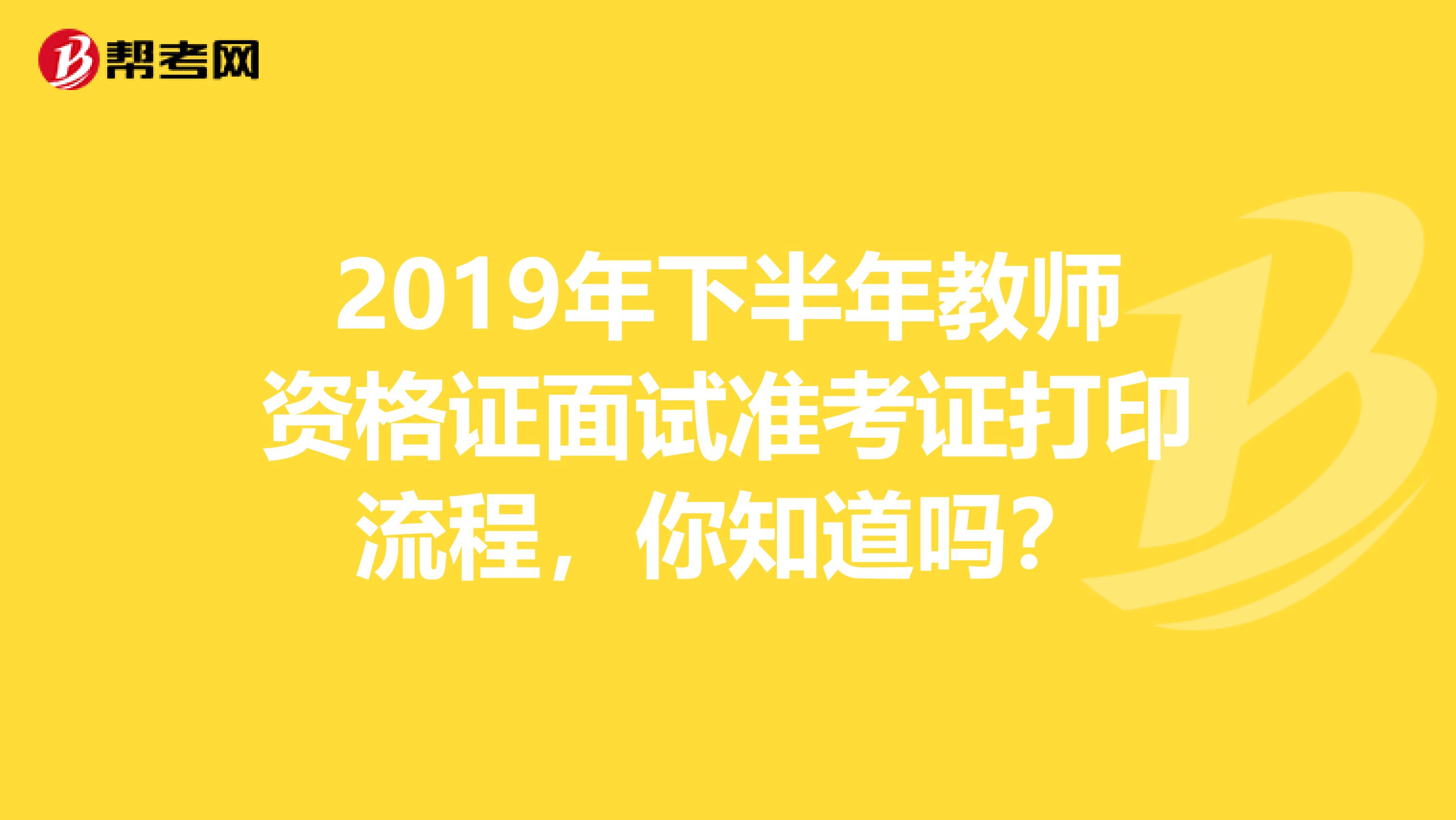 2019年下半年教师资格证面试准考证打印流程，你知道吗？