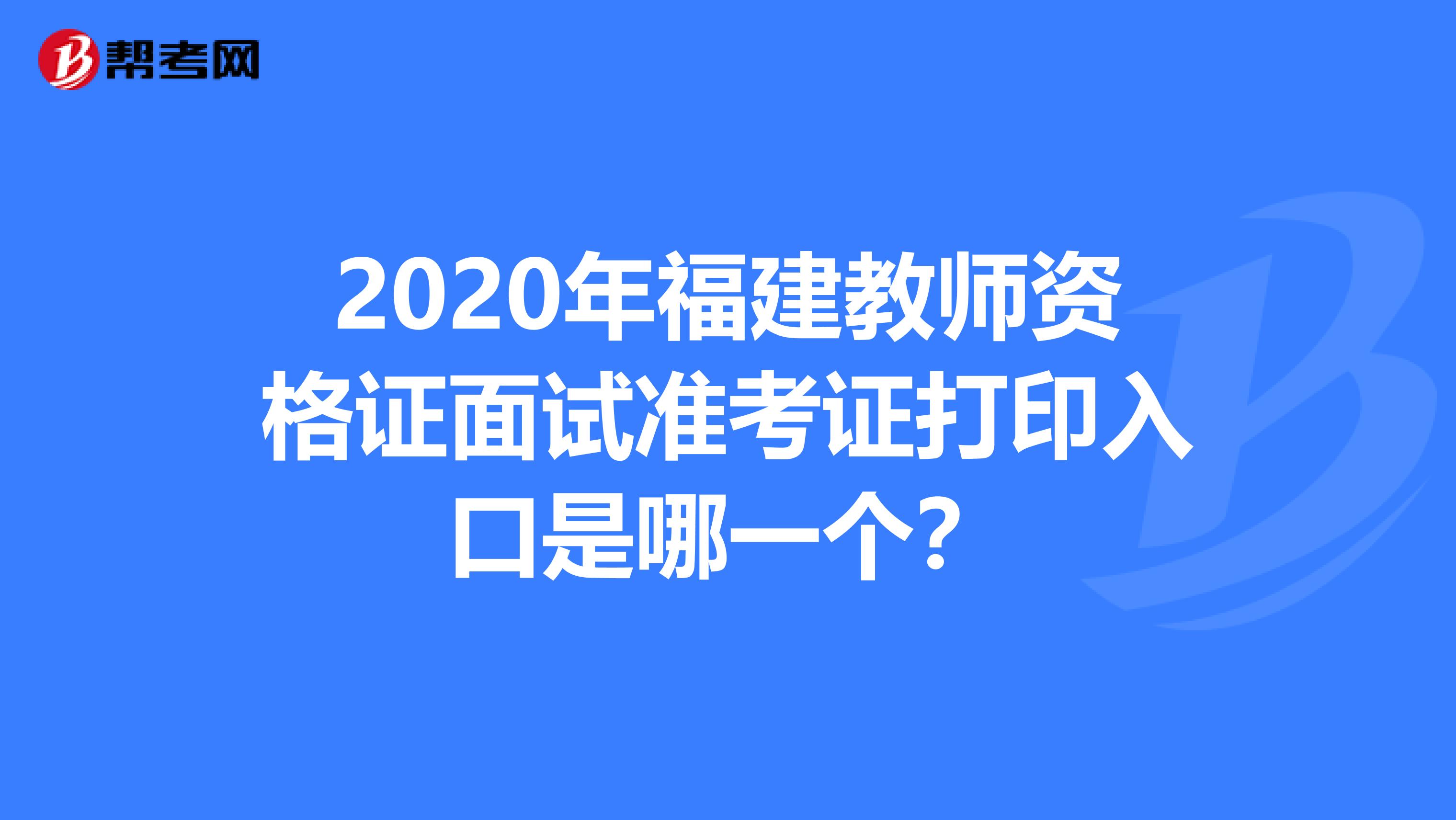 2020年福建教师资格证面试准考证打印入口是哪一个？