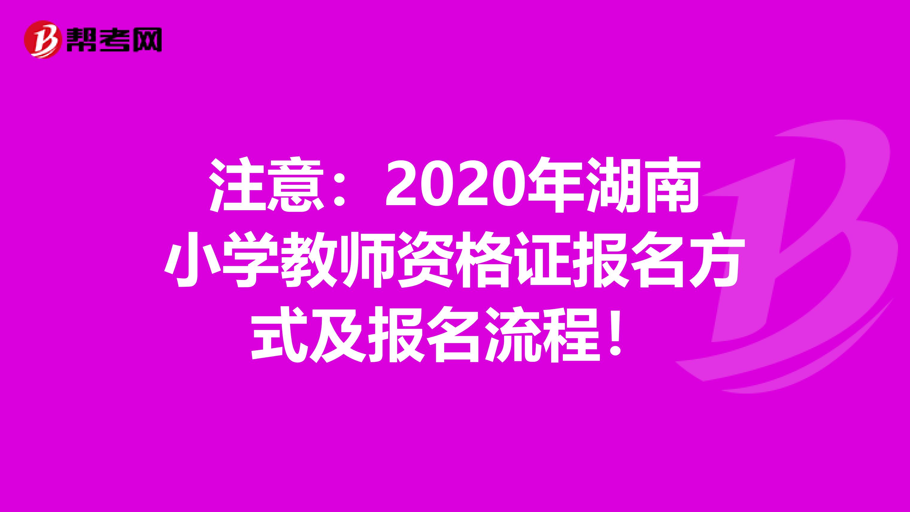 注意：2020年湖南小学教师资格证报名方式及报名流程！