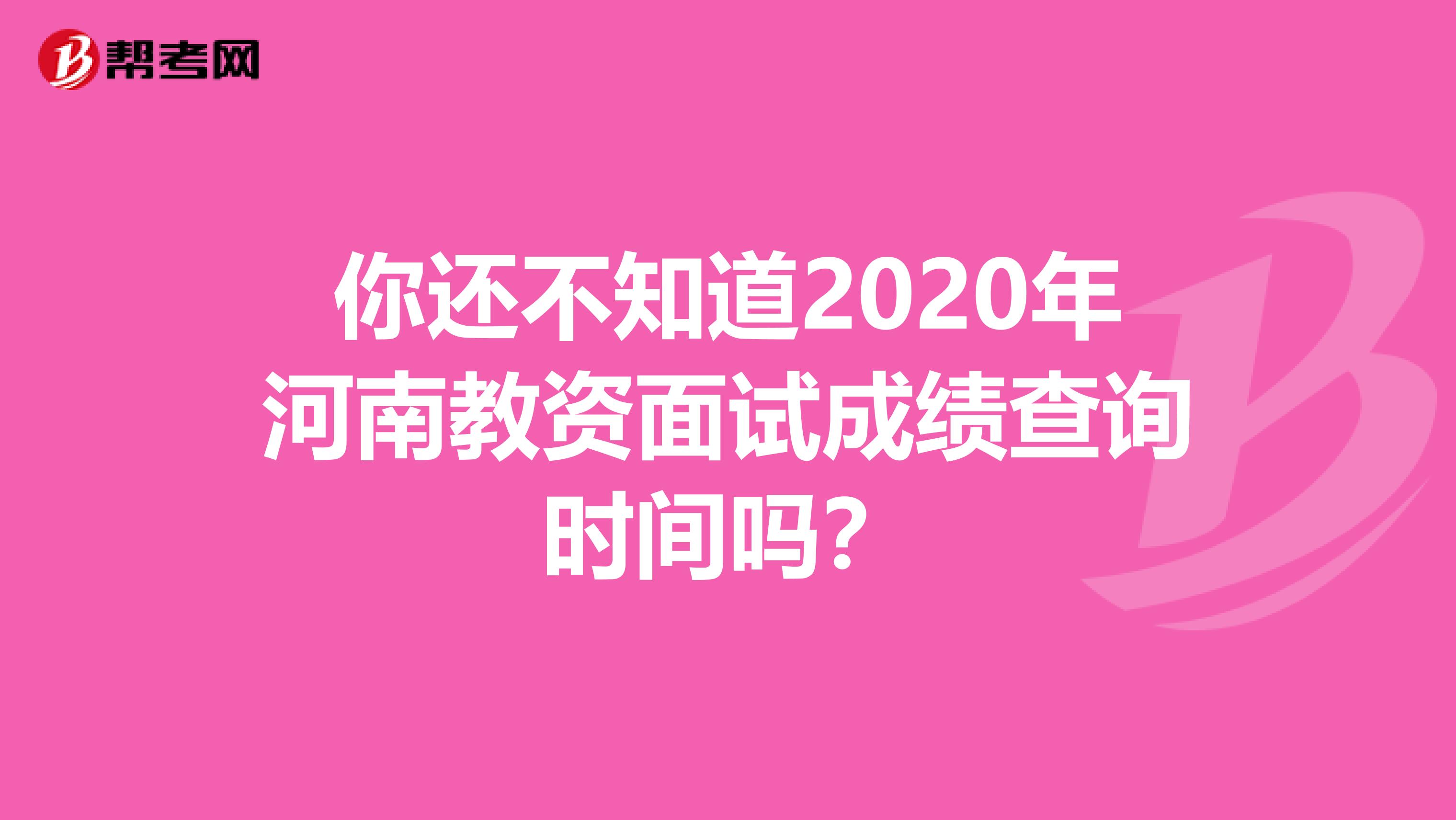 你还不知道2020年河南教资面试成绩查询时间吗？