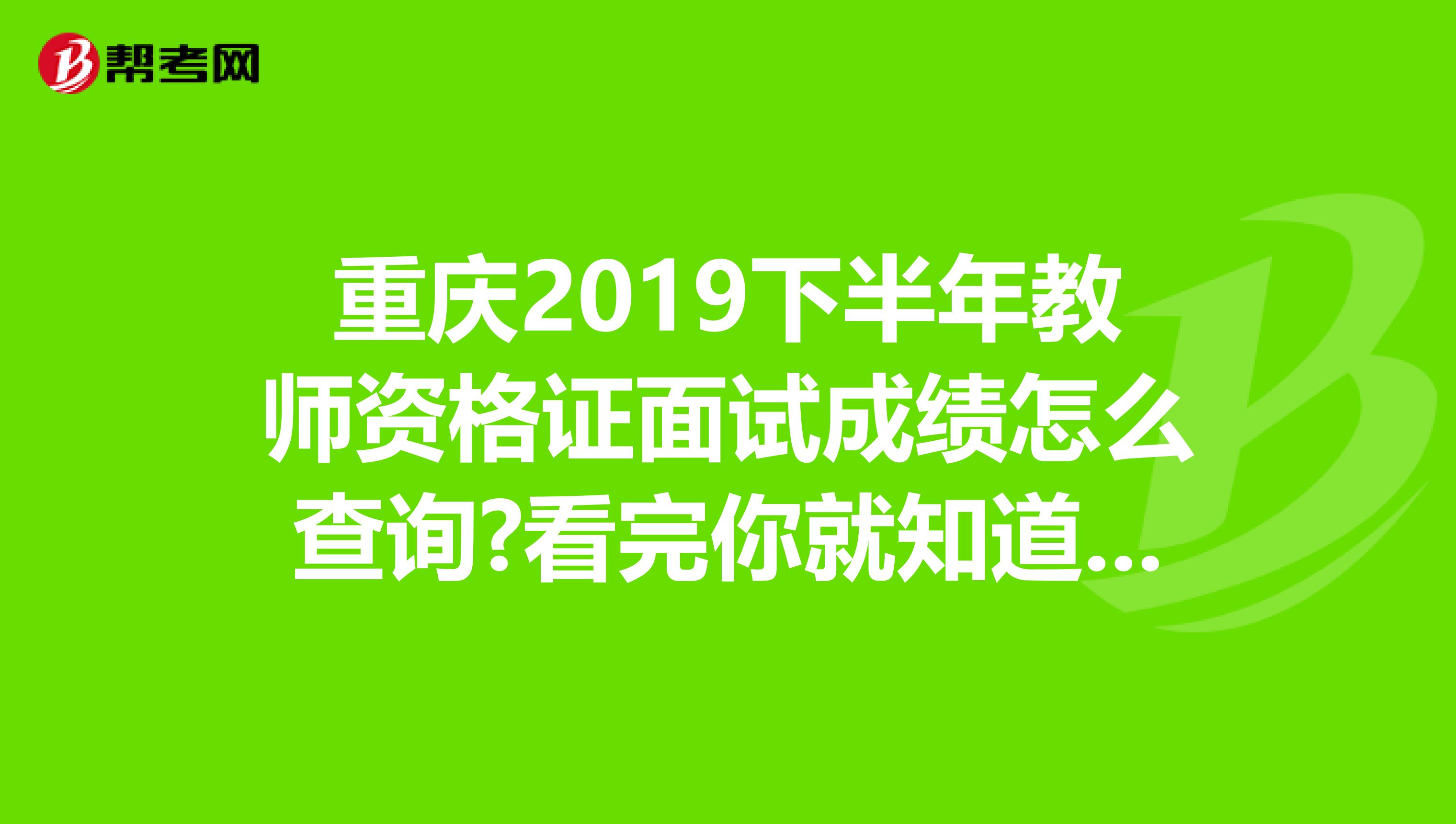 重庆2019下半年教师资格证面试成绩怎么查询?看完你就知道了！