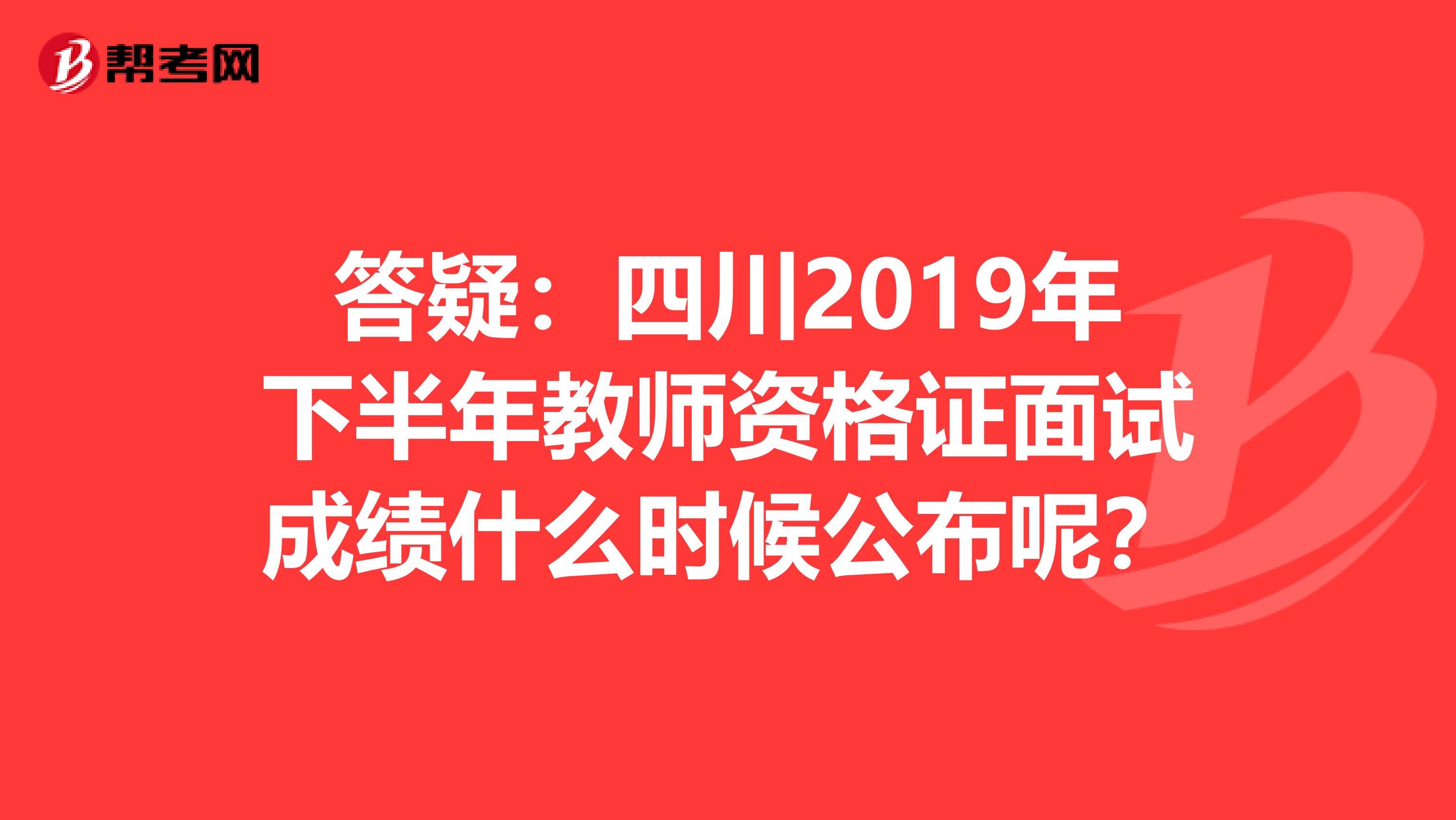 答疑：四川2019年下半年教师资格证面试成绩什么时候公布呢？