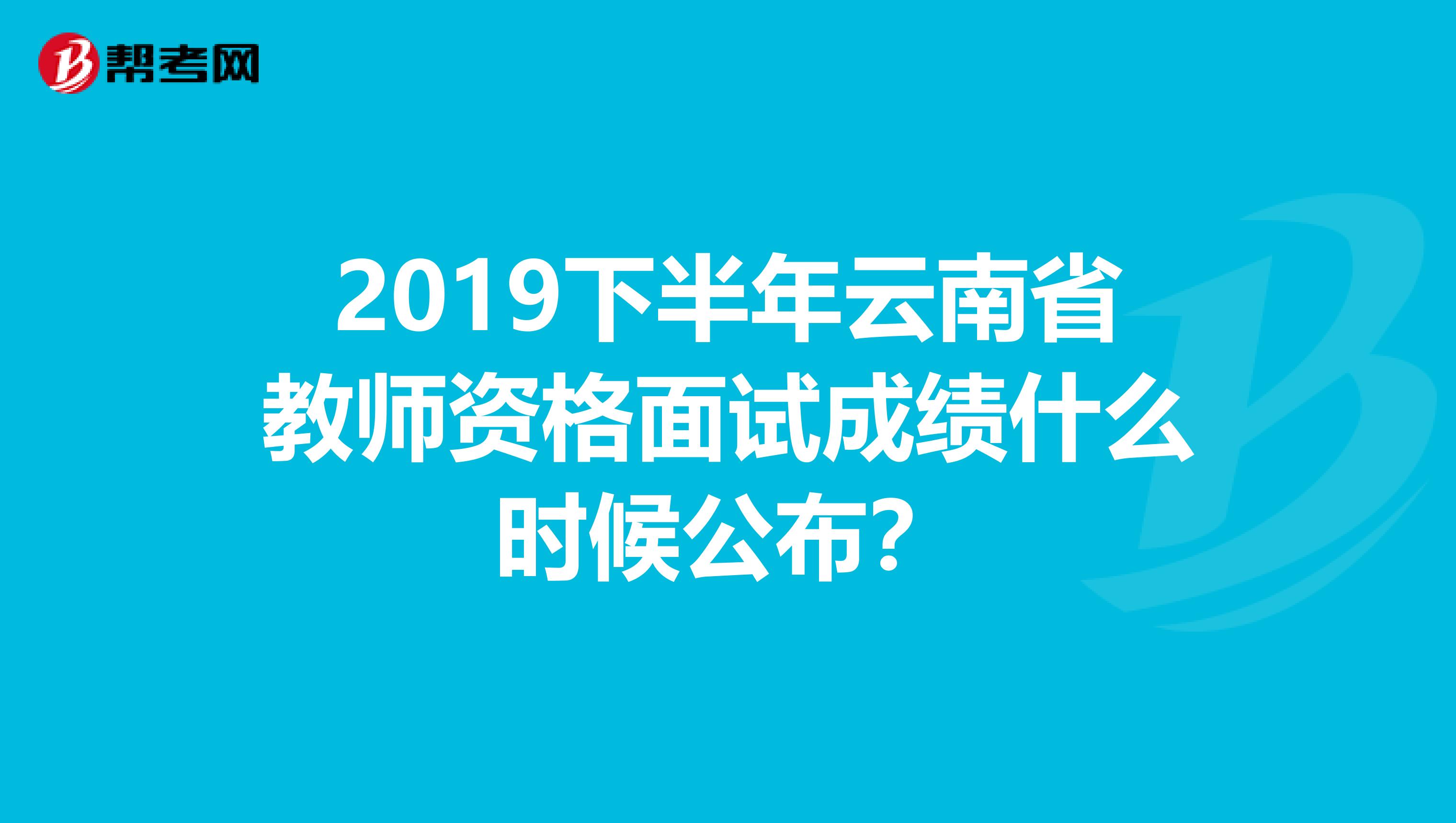 2019下半年云南省教师资格面试成绩什么时候公布？