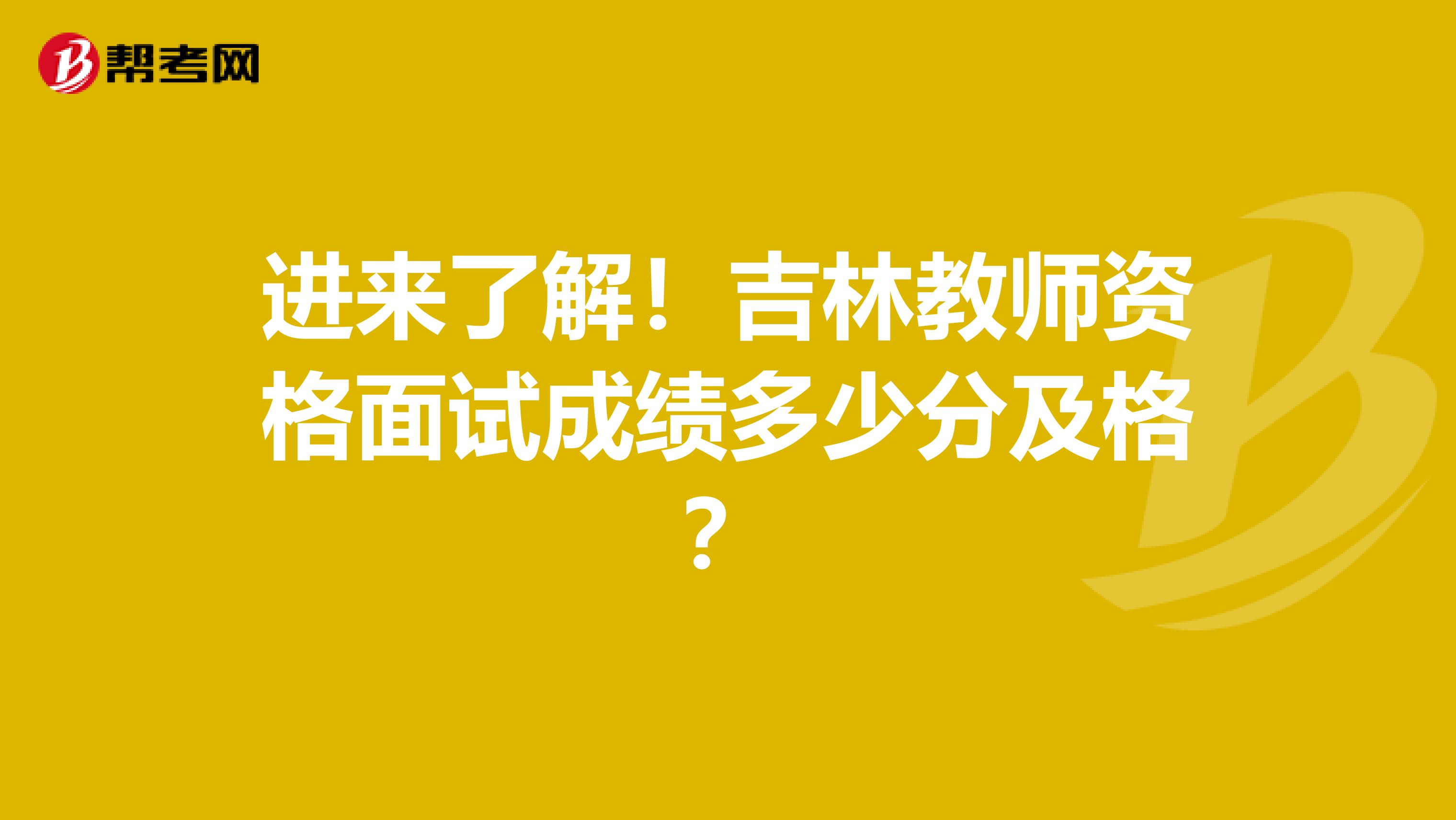 进来了解！吉林教师资格面试成绩多少分及格？