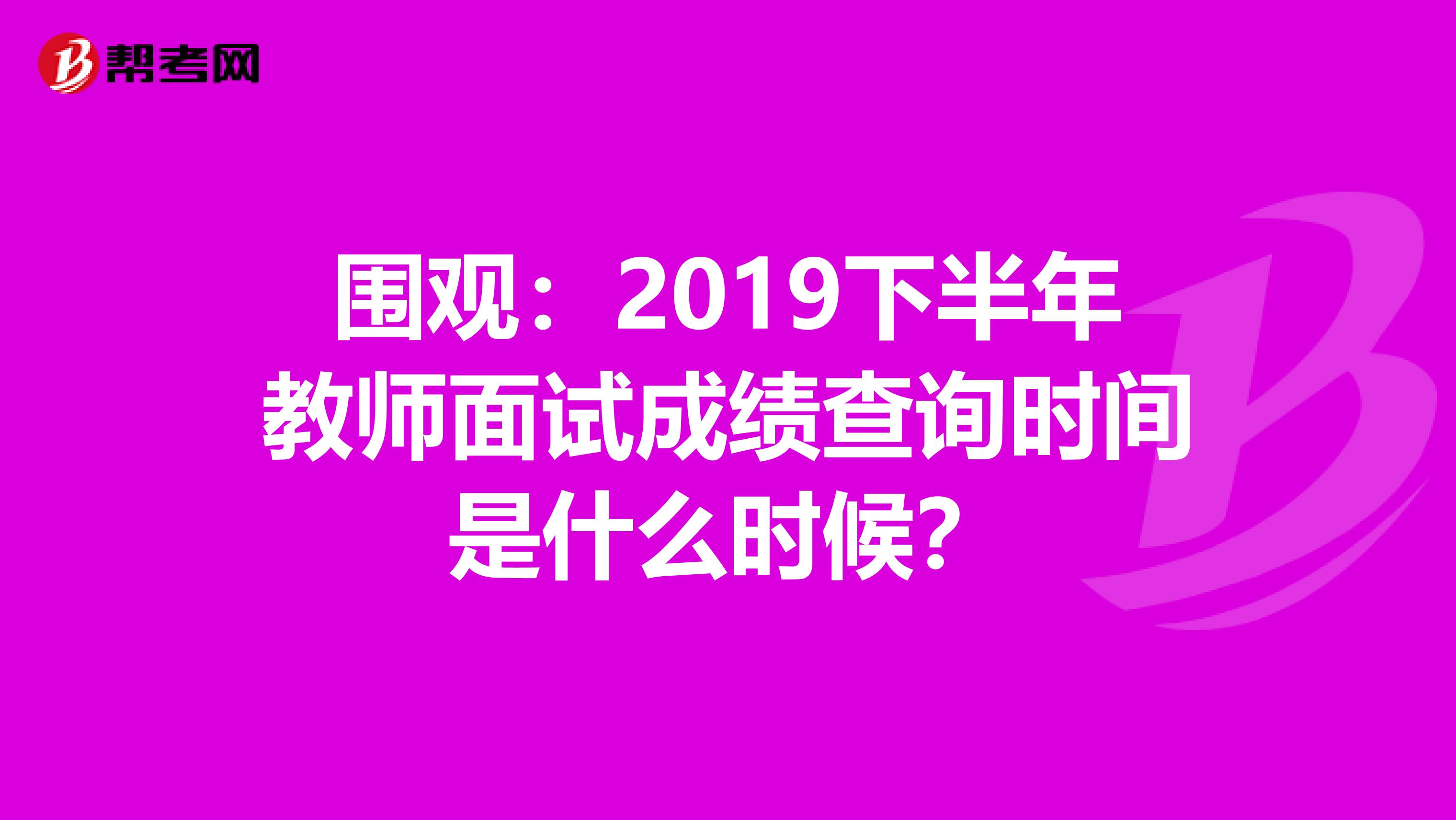 围观：2019下半年教师面试成绩查询时间是什么时候？