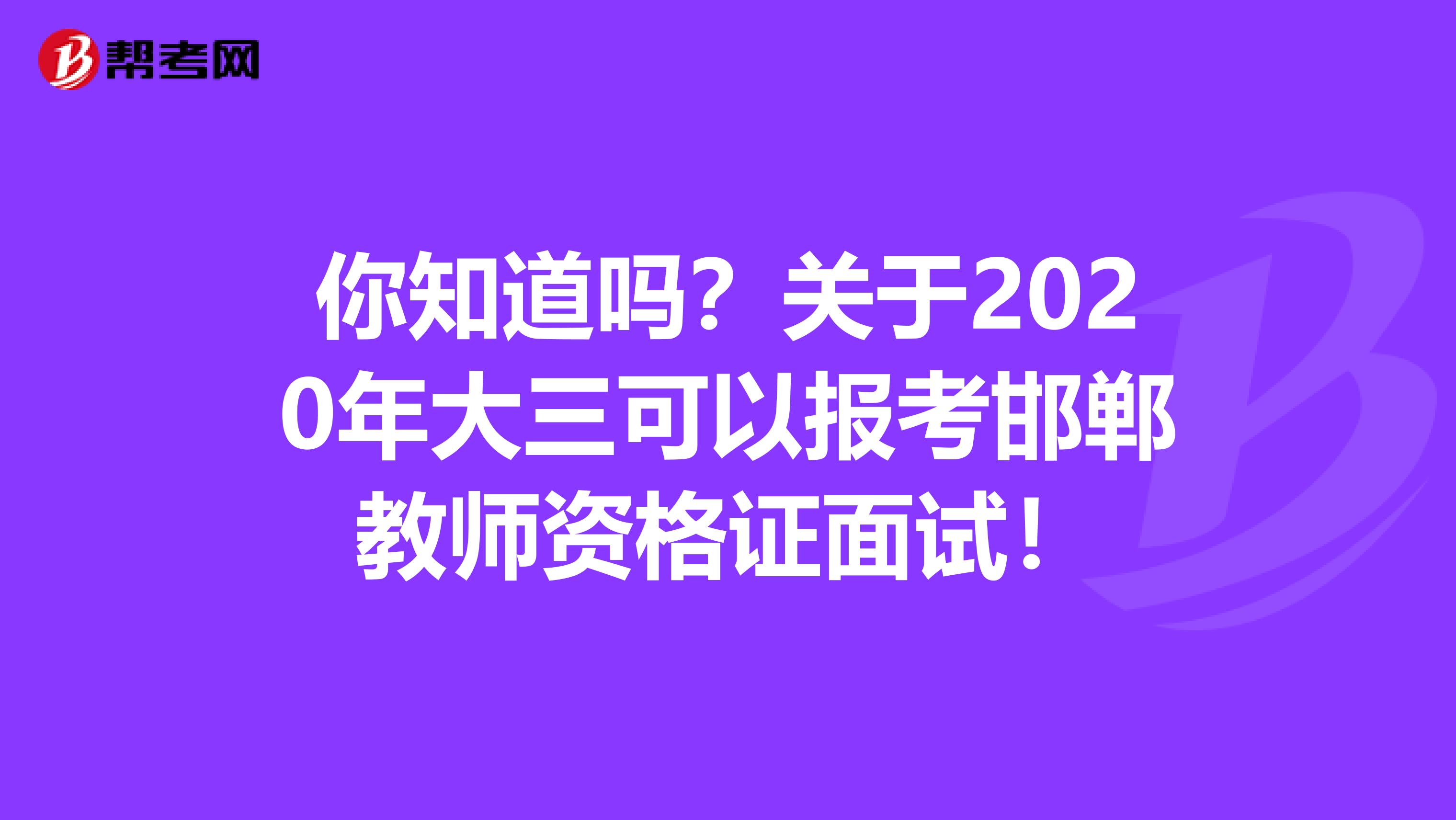 你知道吗？关于2020年大三可以报考邯郸教师资格证面试！