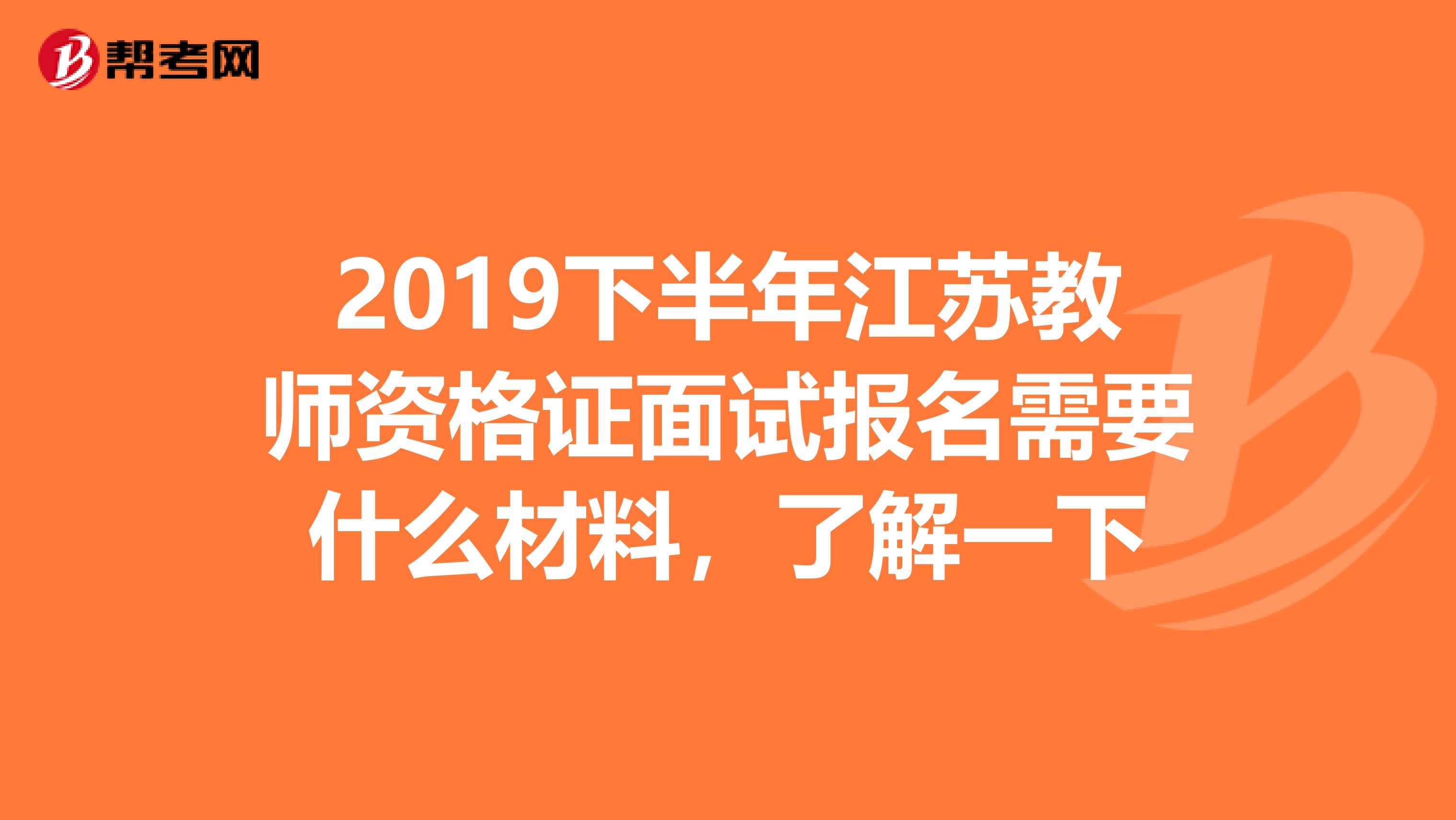 2019下半年江苏教师资格证面试报名需要什么材料，了解一下