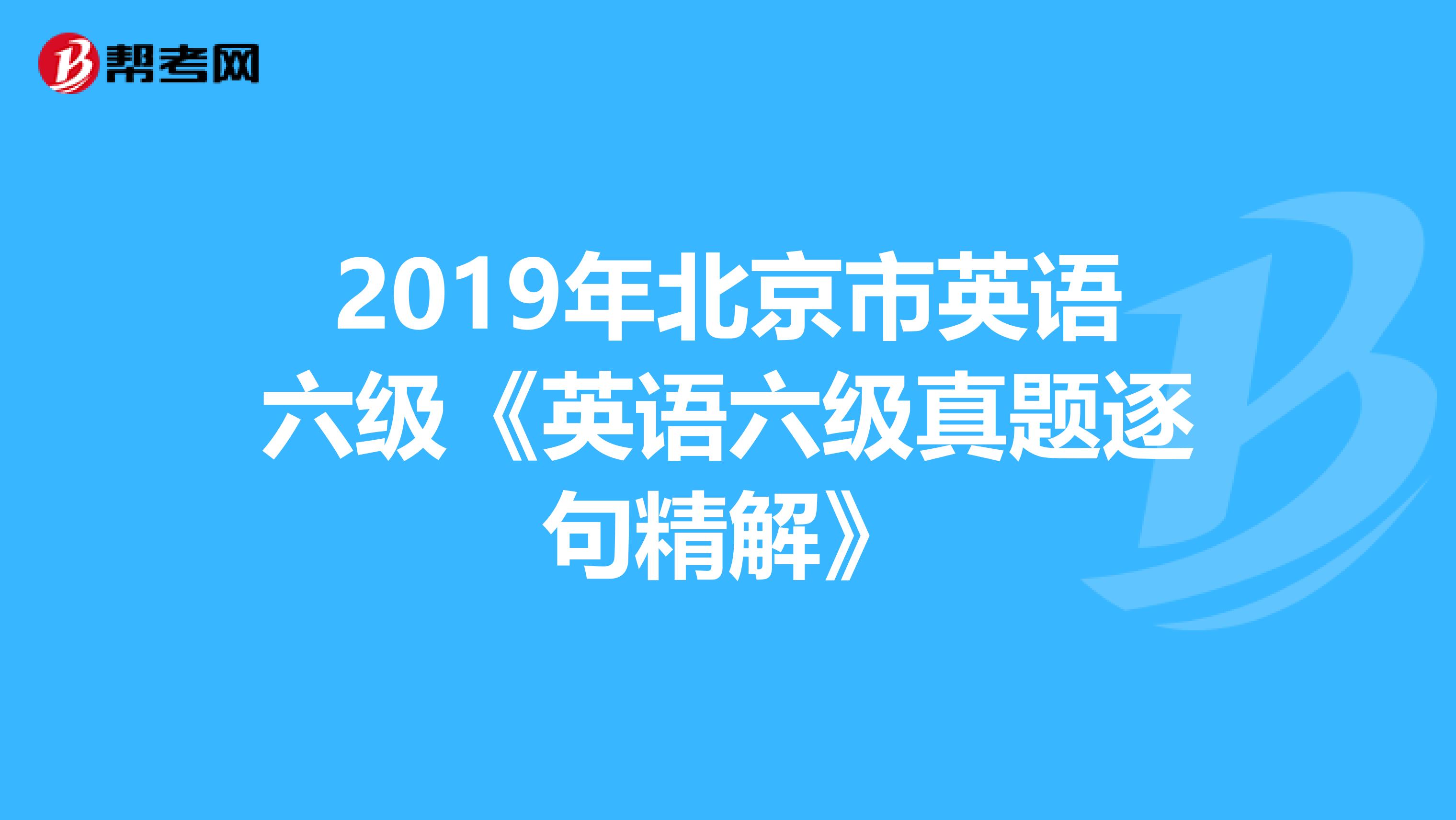 2019年北京市英语六级《英语六级真题逐句精解》