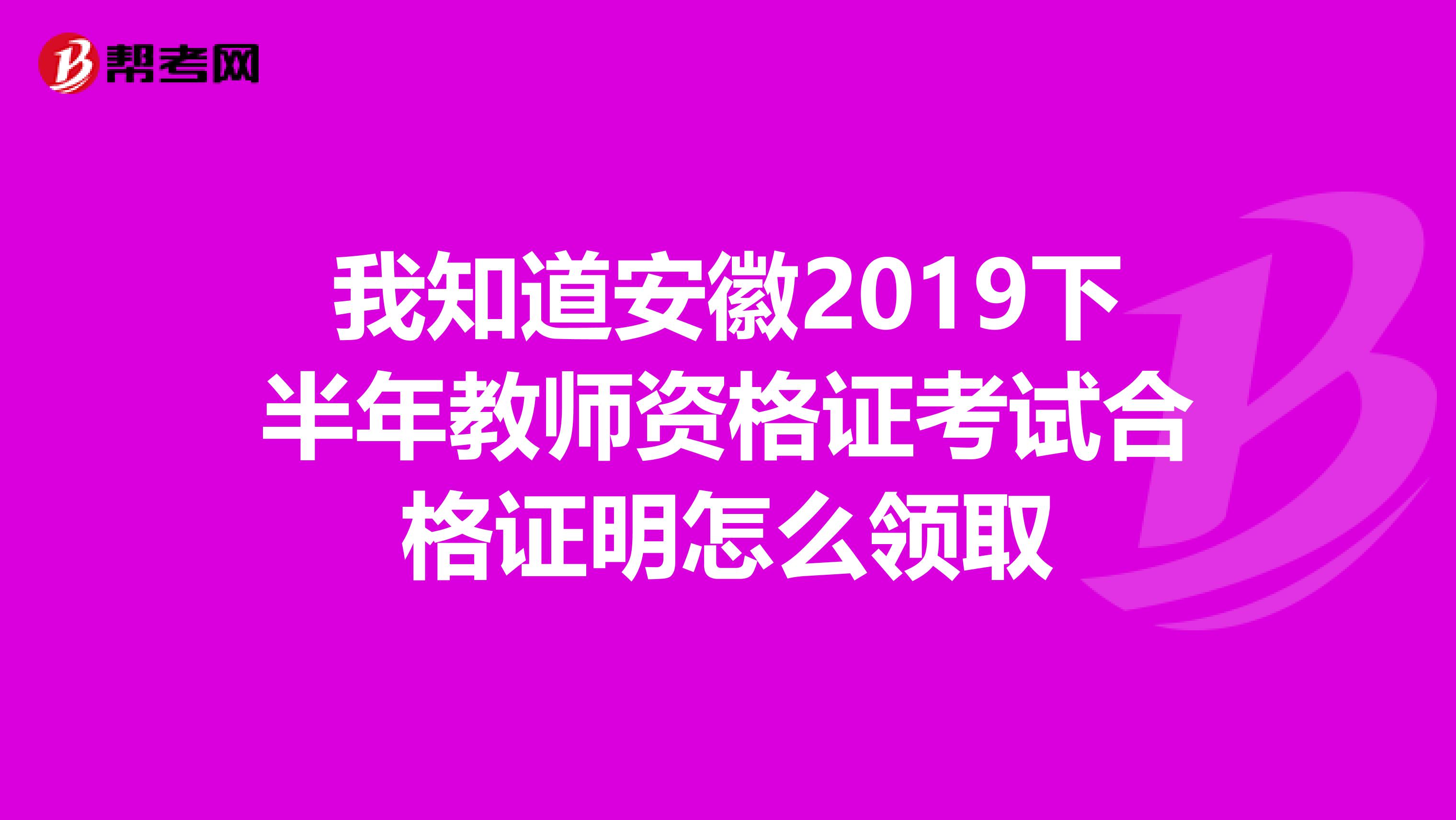 我知道安徽2019下半年教师资格证考试合格证明怎么领取