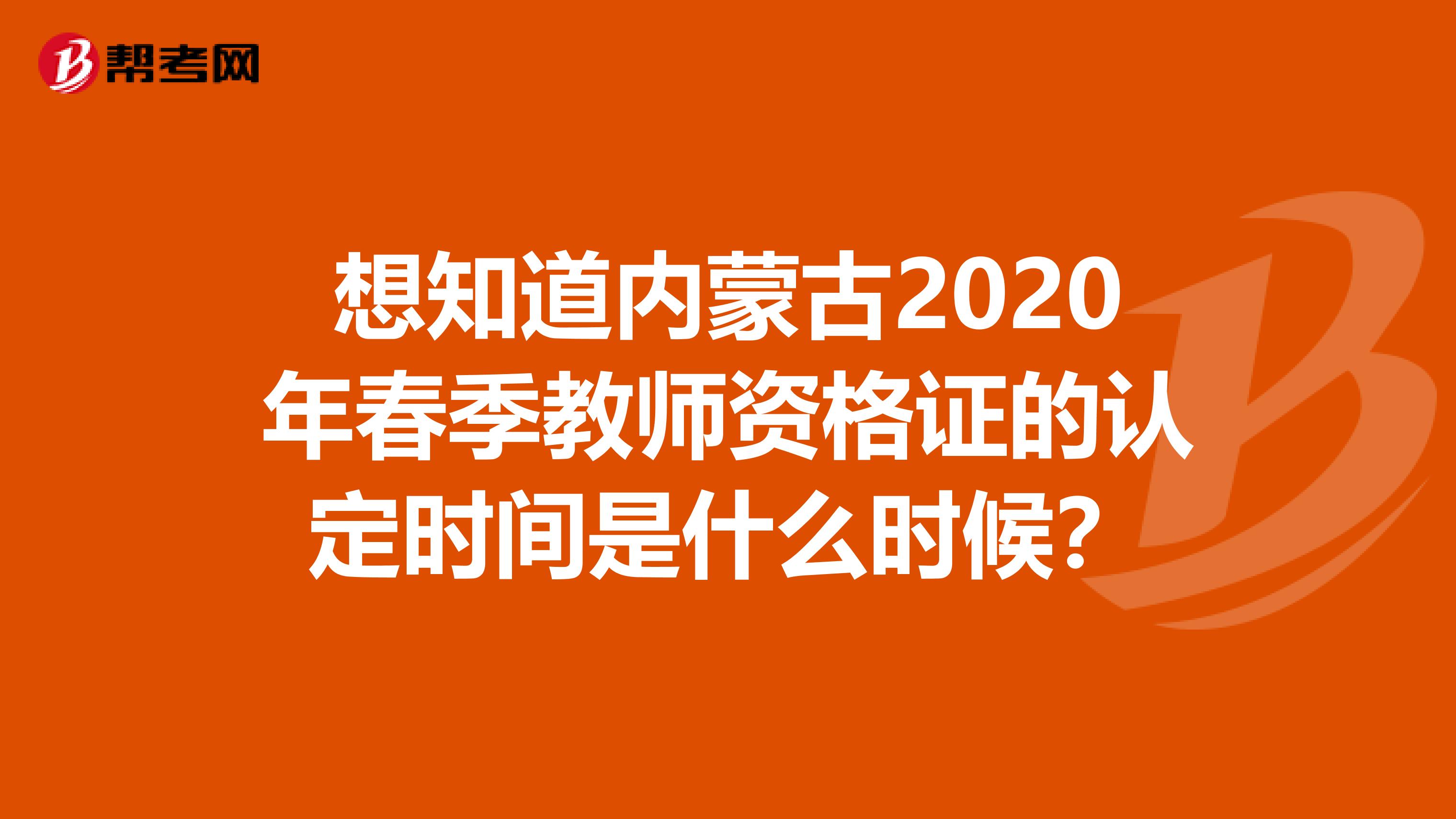 想知道内蒙古2020年春季教师资格证的认定时间是什么时候？
