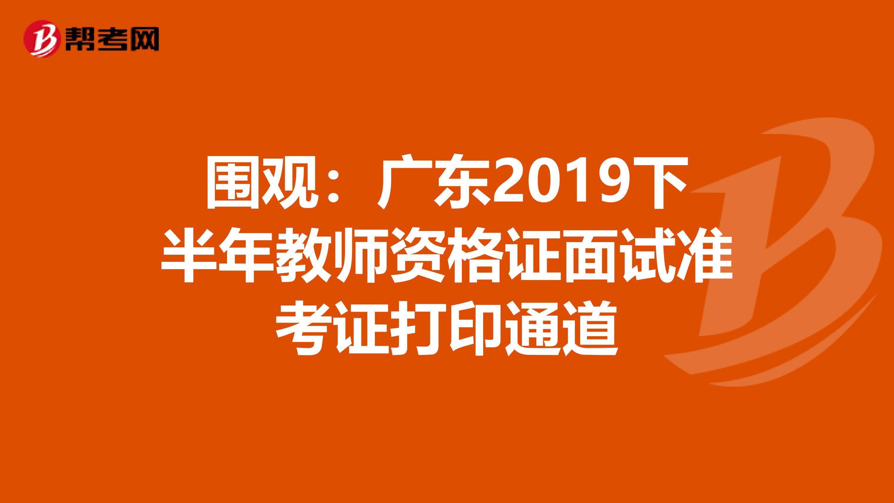 围观：广东2019下半年教师资格证面试准考证打印通道