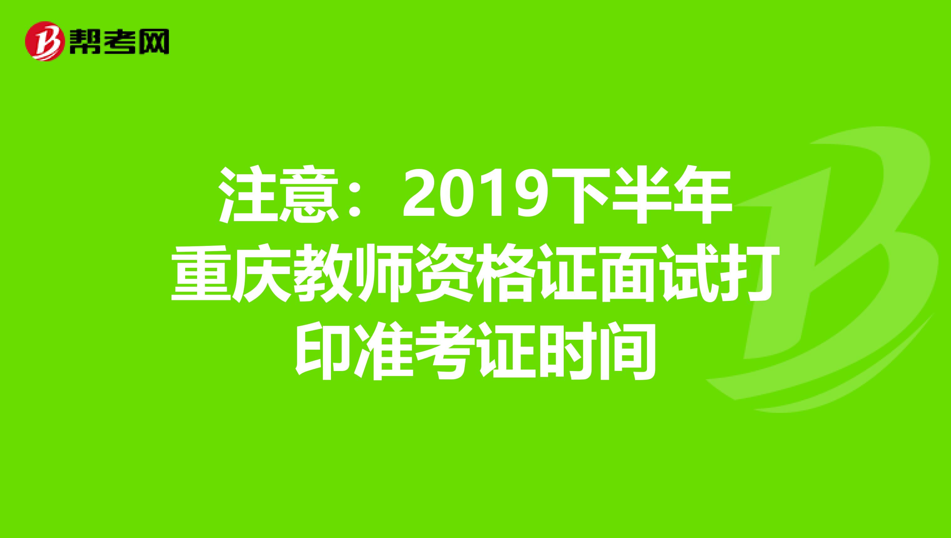 注意：2019下半年重庆教师资格证面试打印准考证时间