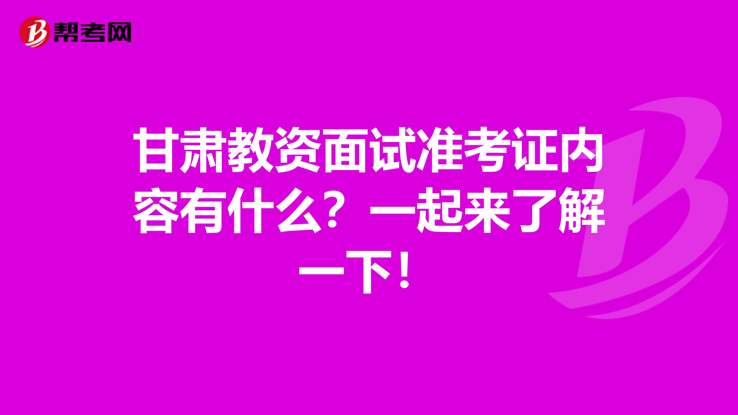 甘肃教资面试准考证内容有什么？一起来了解一下！