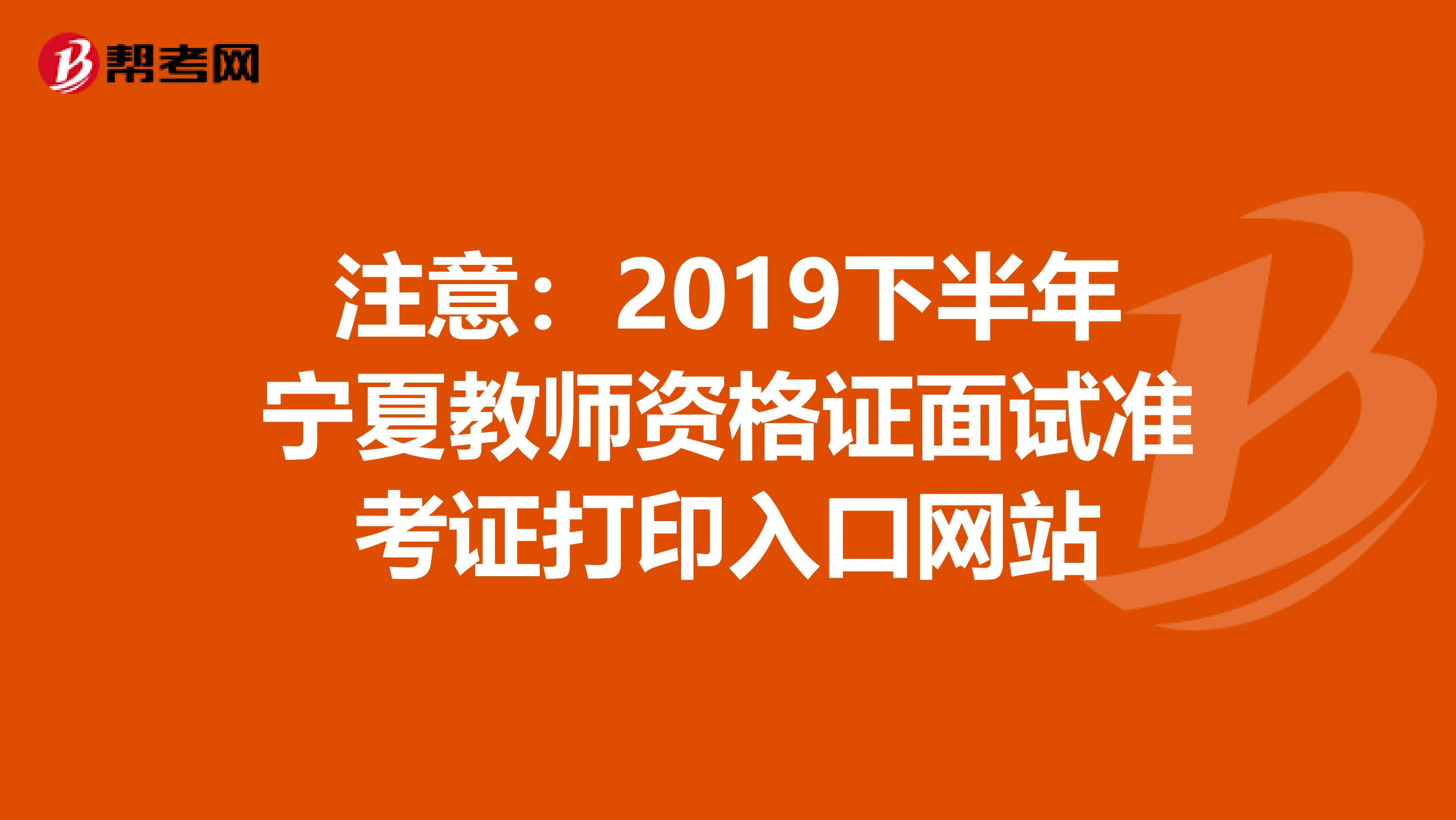 注意：2019下半年宁夏教师资格证面试准考证打印入口网站