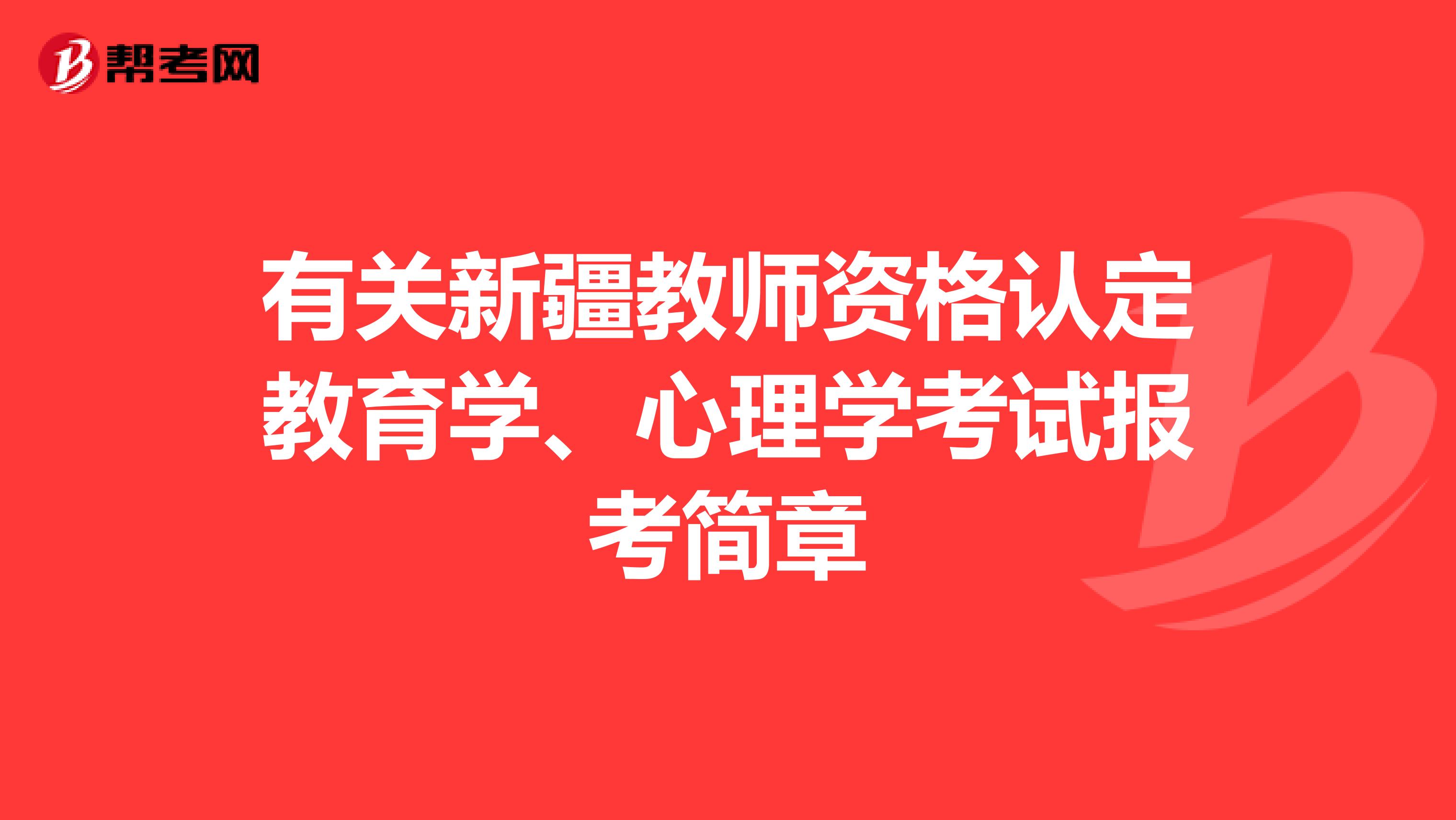 有关新疆教师资格认定教育学、心理学考试报考简章