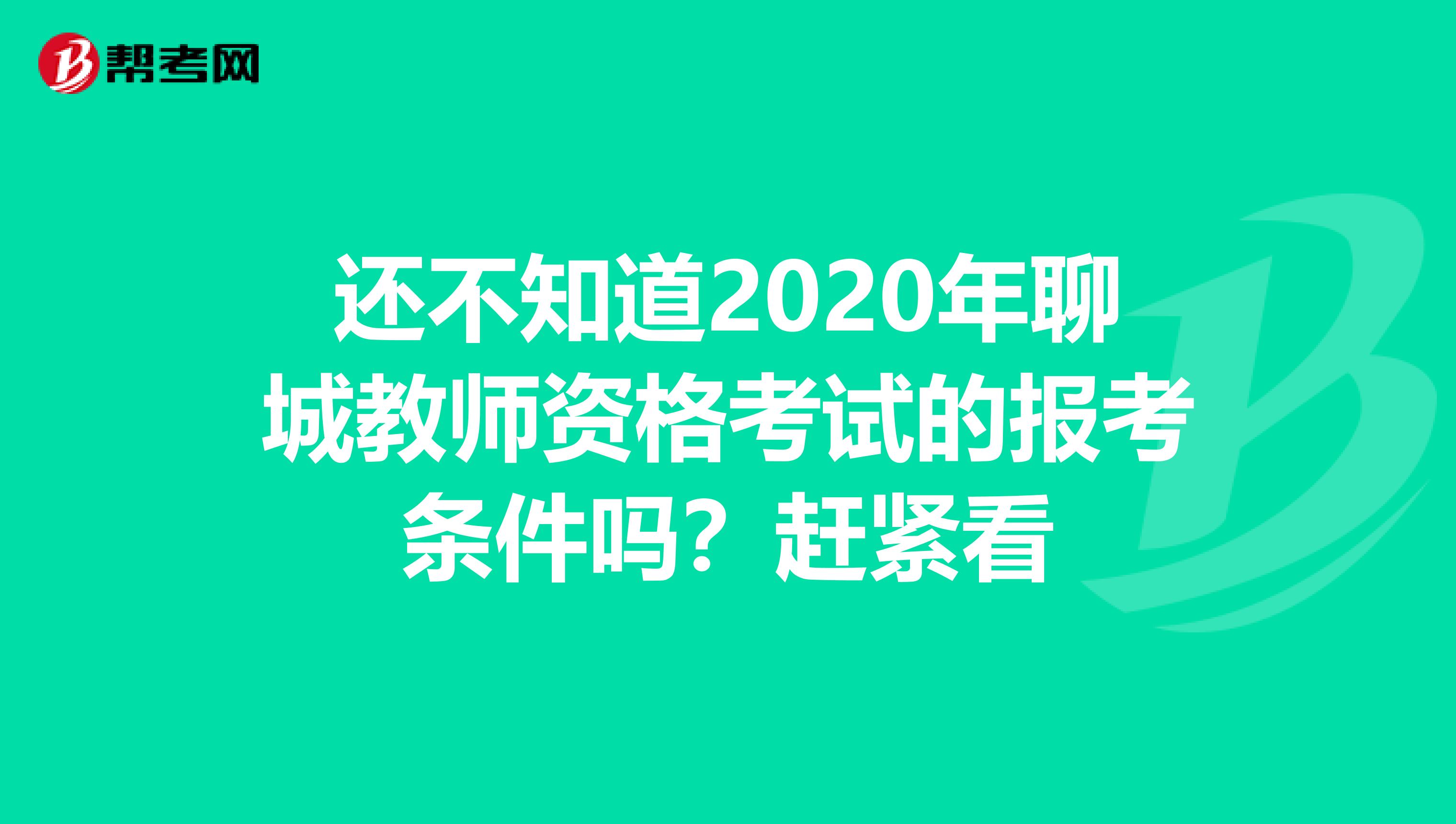 还不知道2020年聊城教师资格考试的报考条件吗？赶紧看