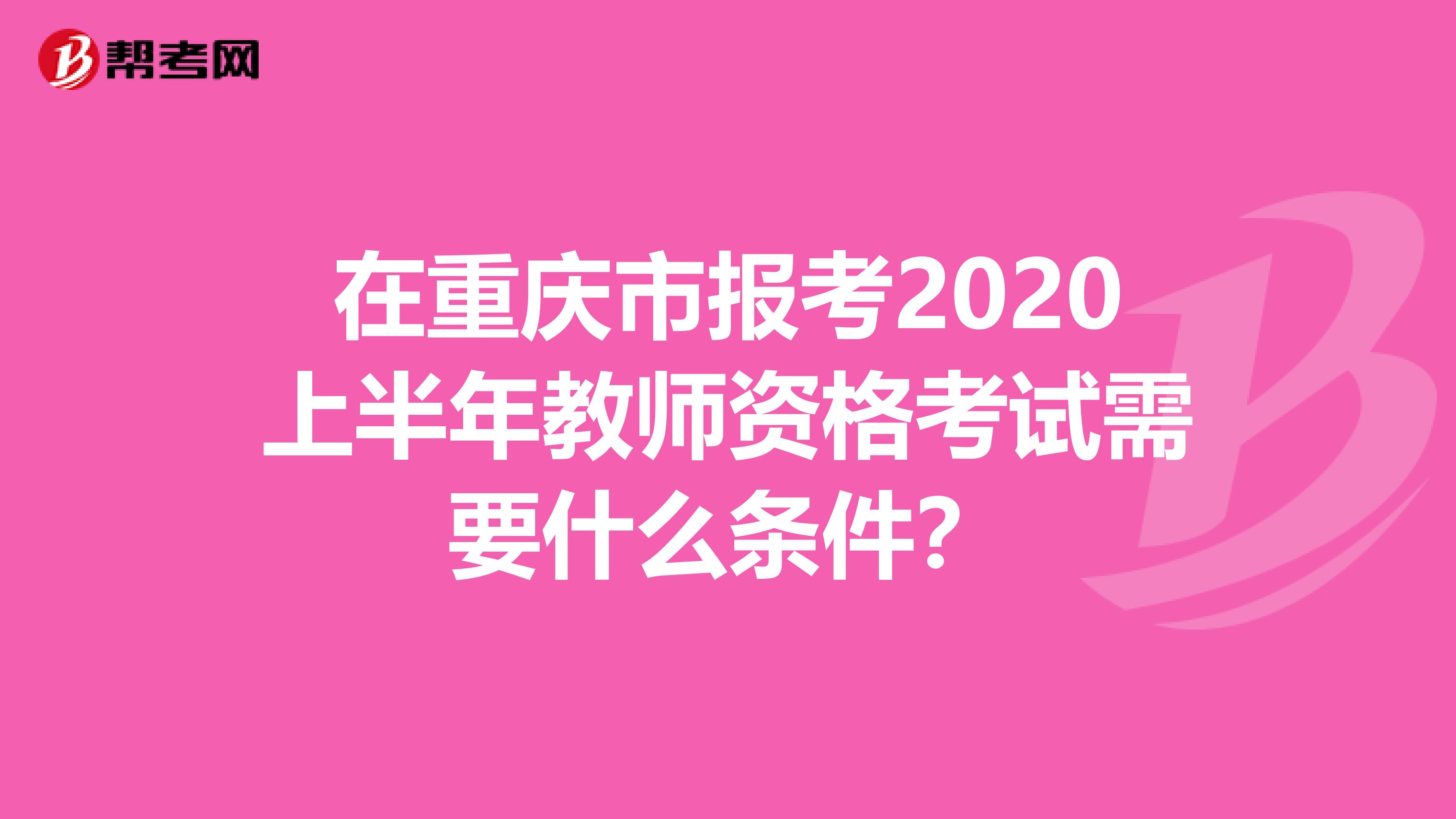 在重庆市报考2020上半年教师资格考试需要什么条件？