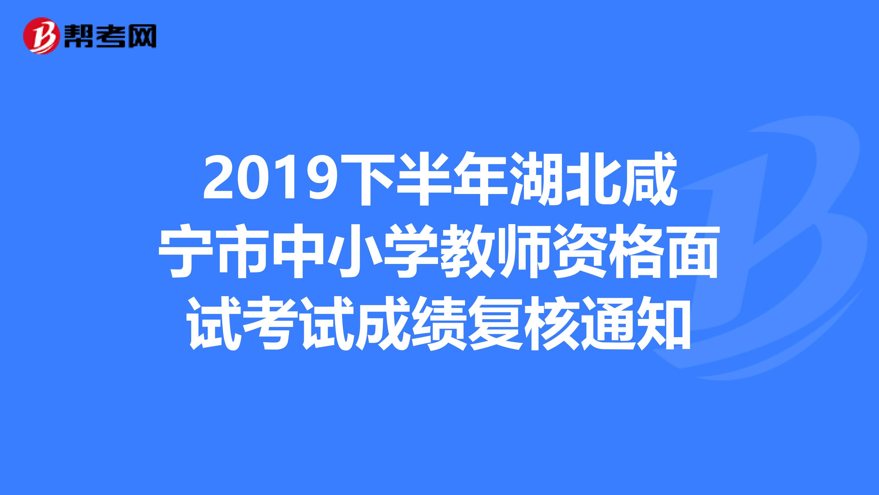 2019下半年湖北咸宁市中小学教师资格面试考试成绩复核通知