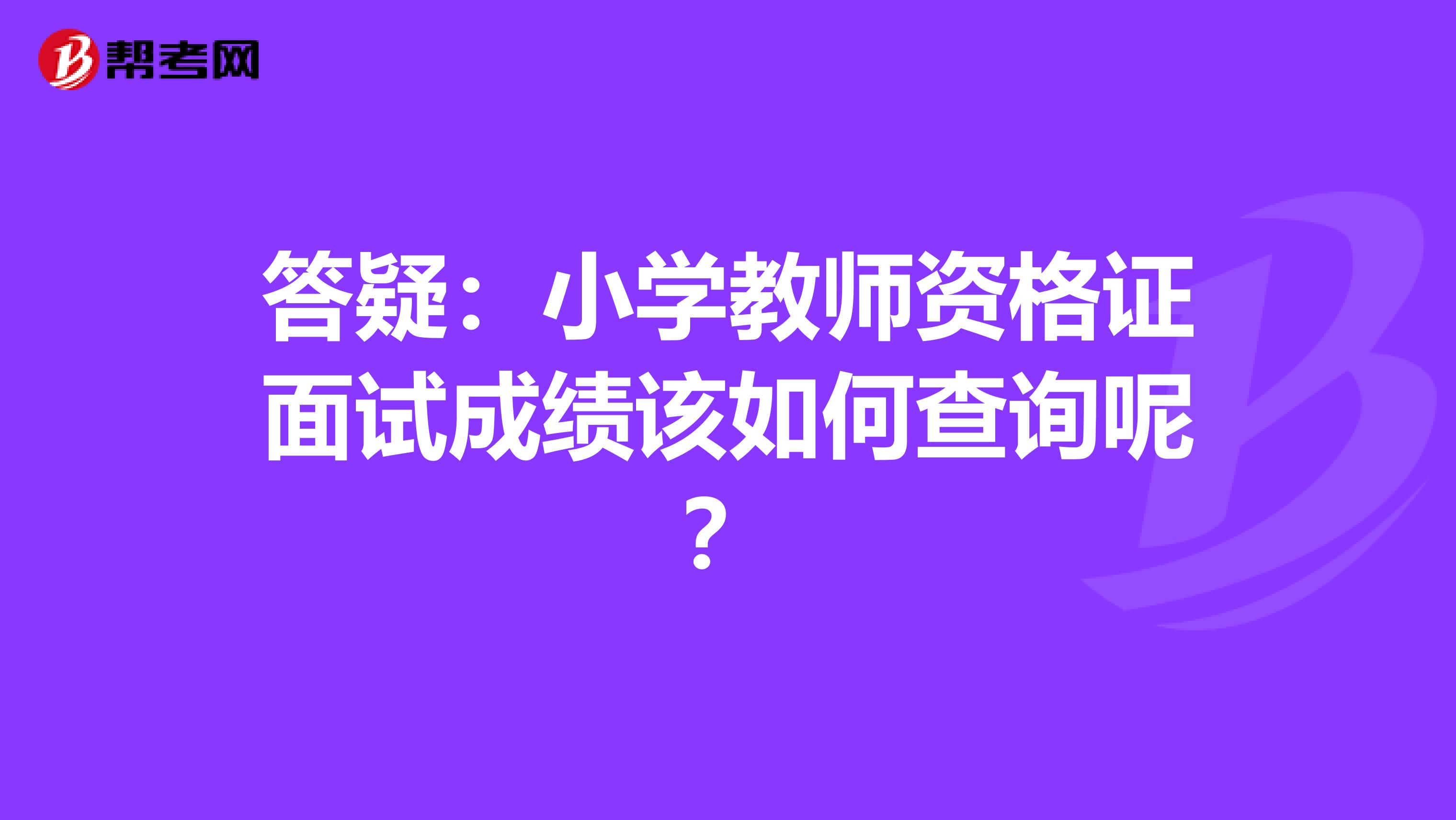答疑：小学教师资格证面试成绩该如何查询呢？