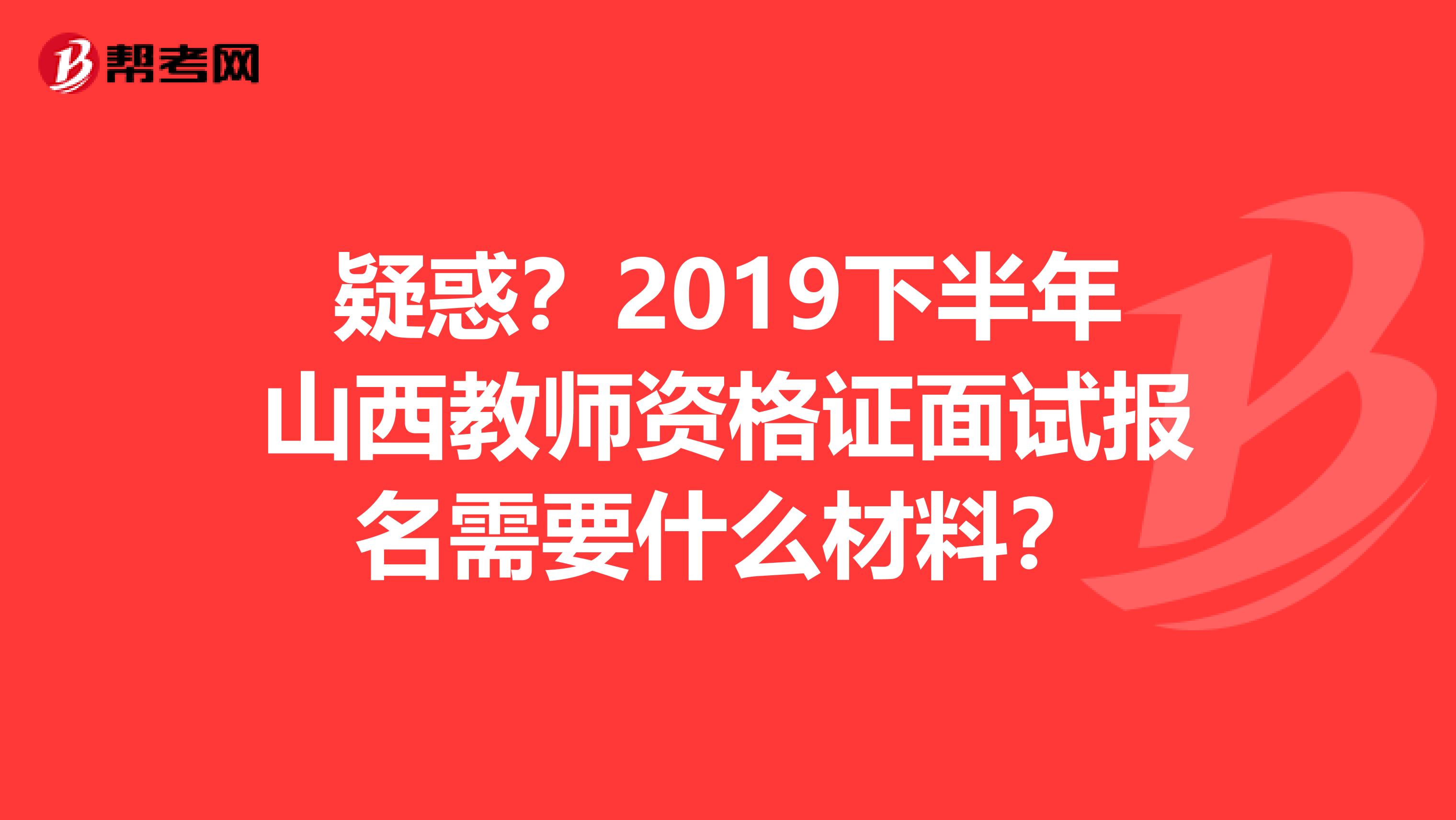 疑惑？2019下半年山西教师资格证面试报名需要什么材料？