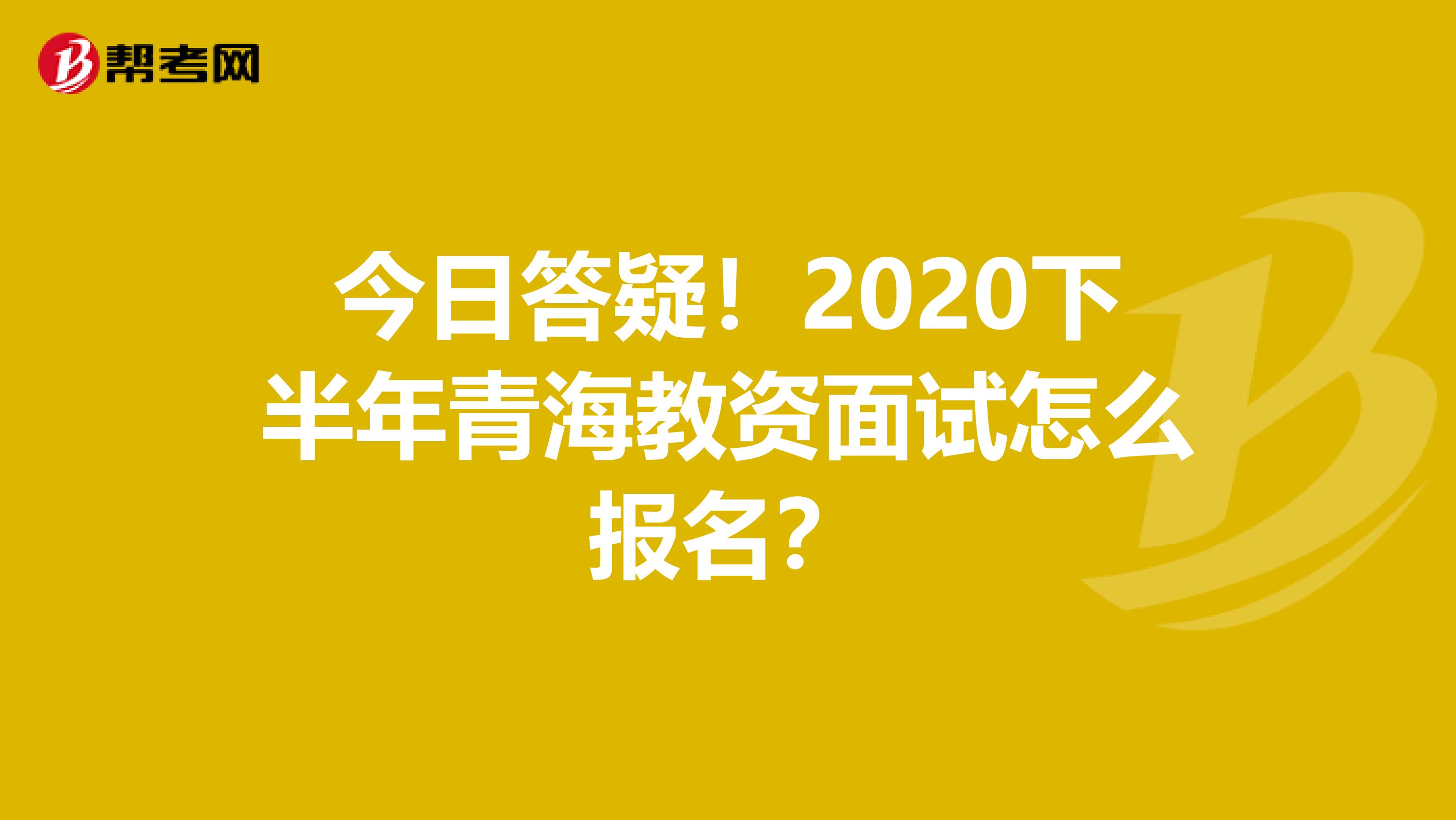 今日答疑！2020下半年青海教资面试怎么报名？