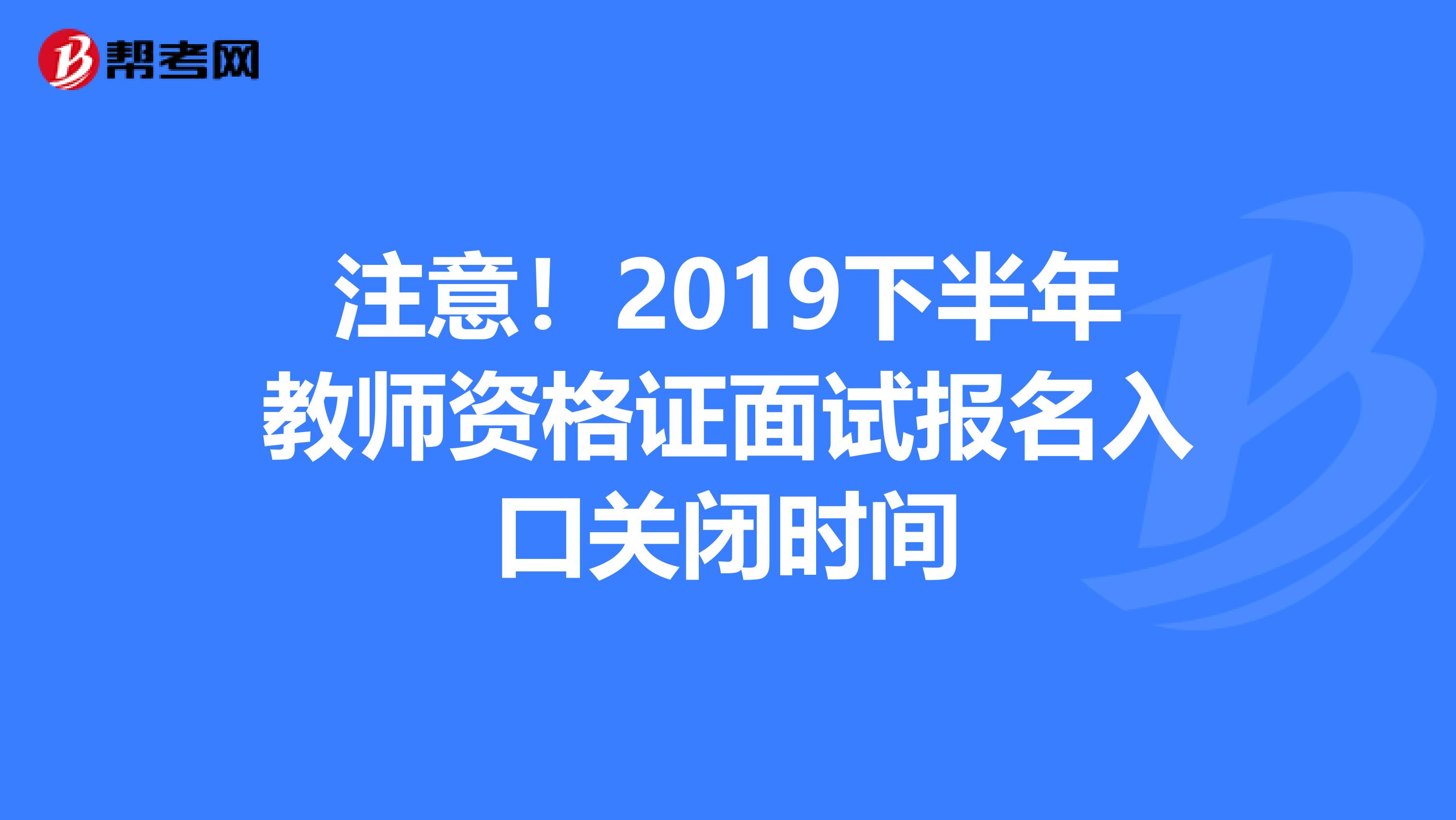 注意！2019下半年教师资格证面试报名入口关闭时间