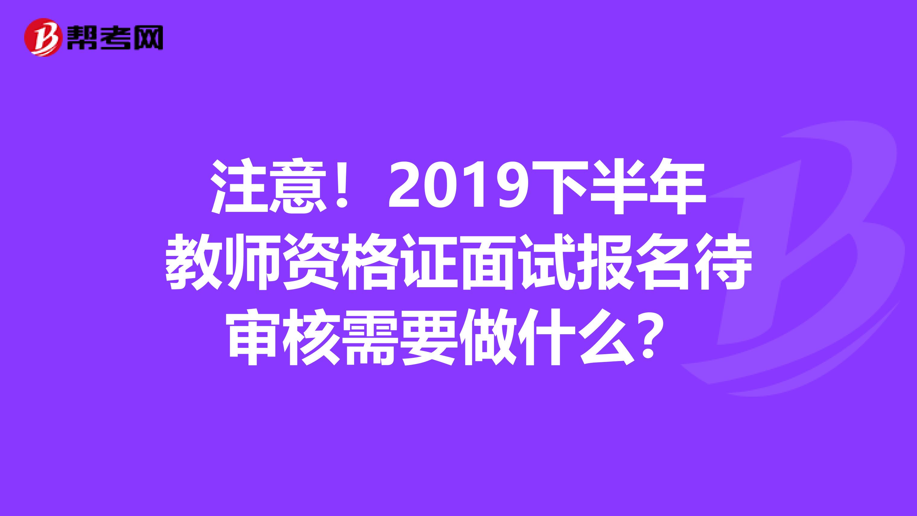 注意！2019下半年教师资格证面试报名待审核需要做什么？