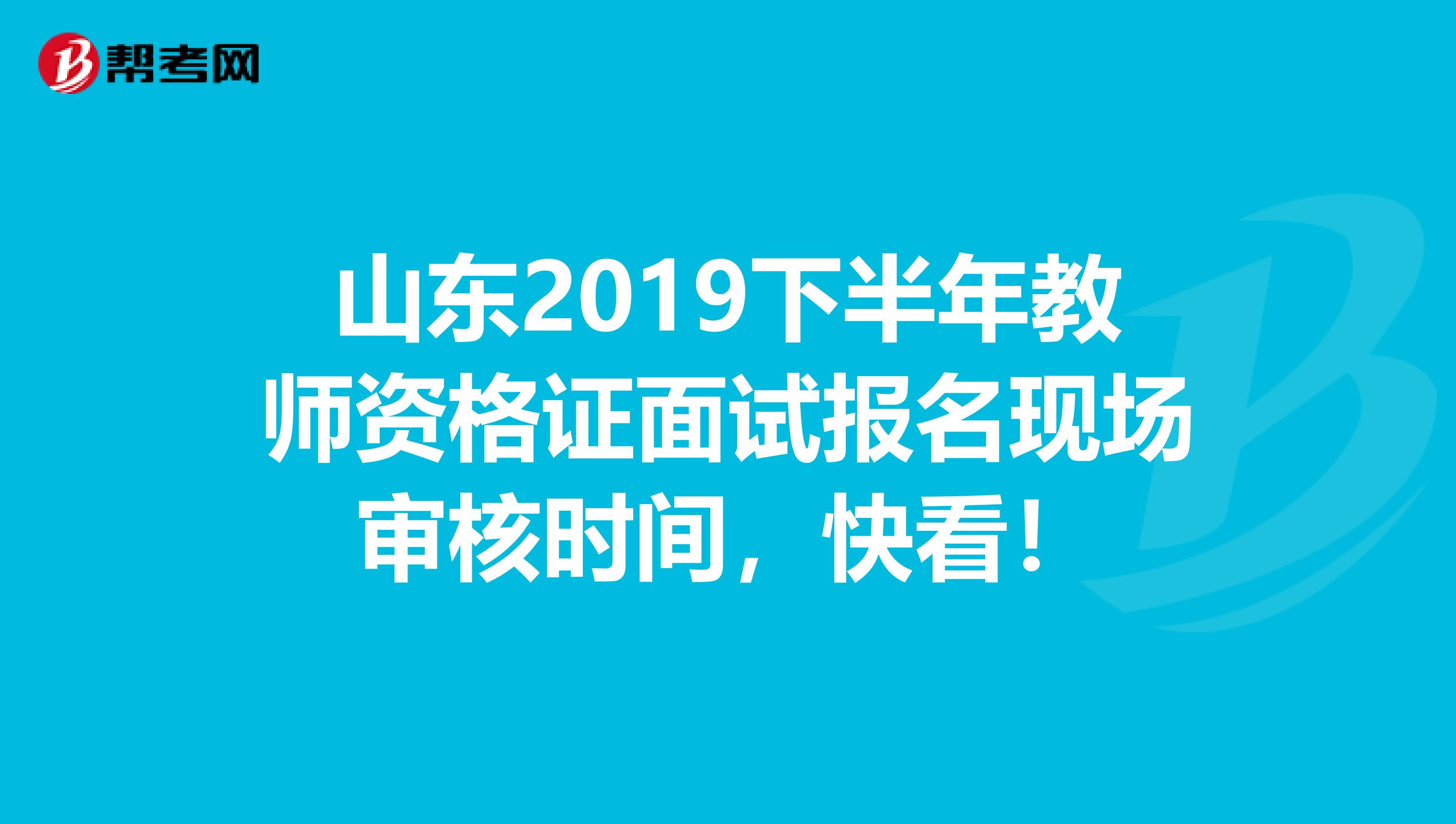 山东2019下半年教师资格证面试报名现场审核时间，快看！