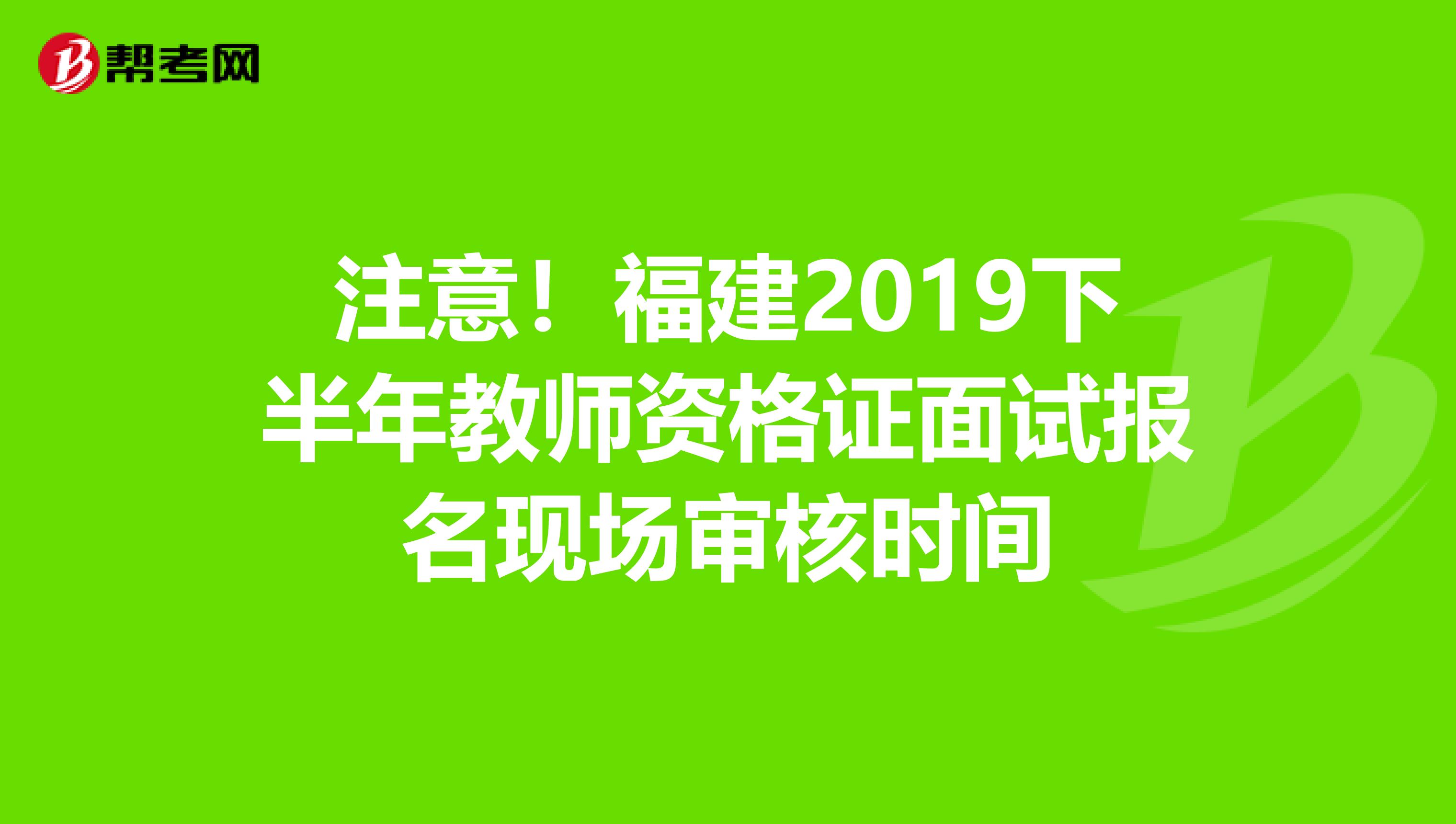 注意！福建2019下半年教师资格证面试报名现场审核时间