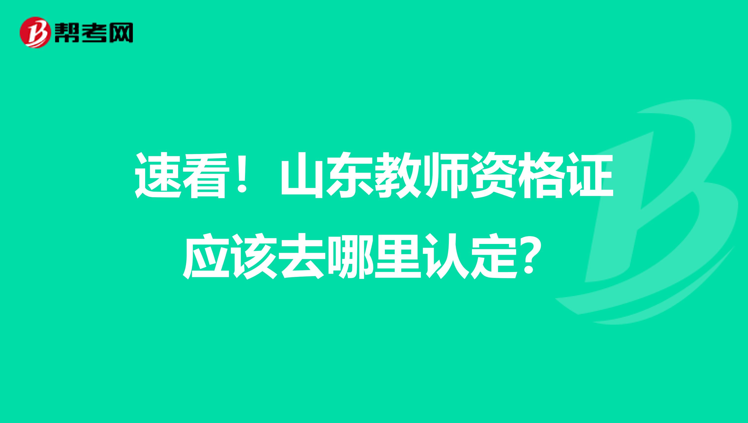 速看！山东教师资格证应该去哪里认定？