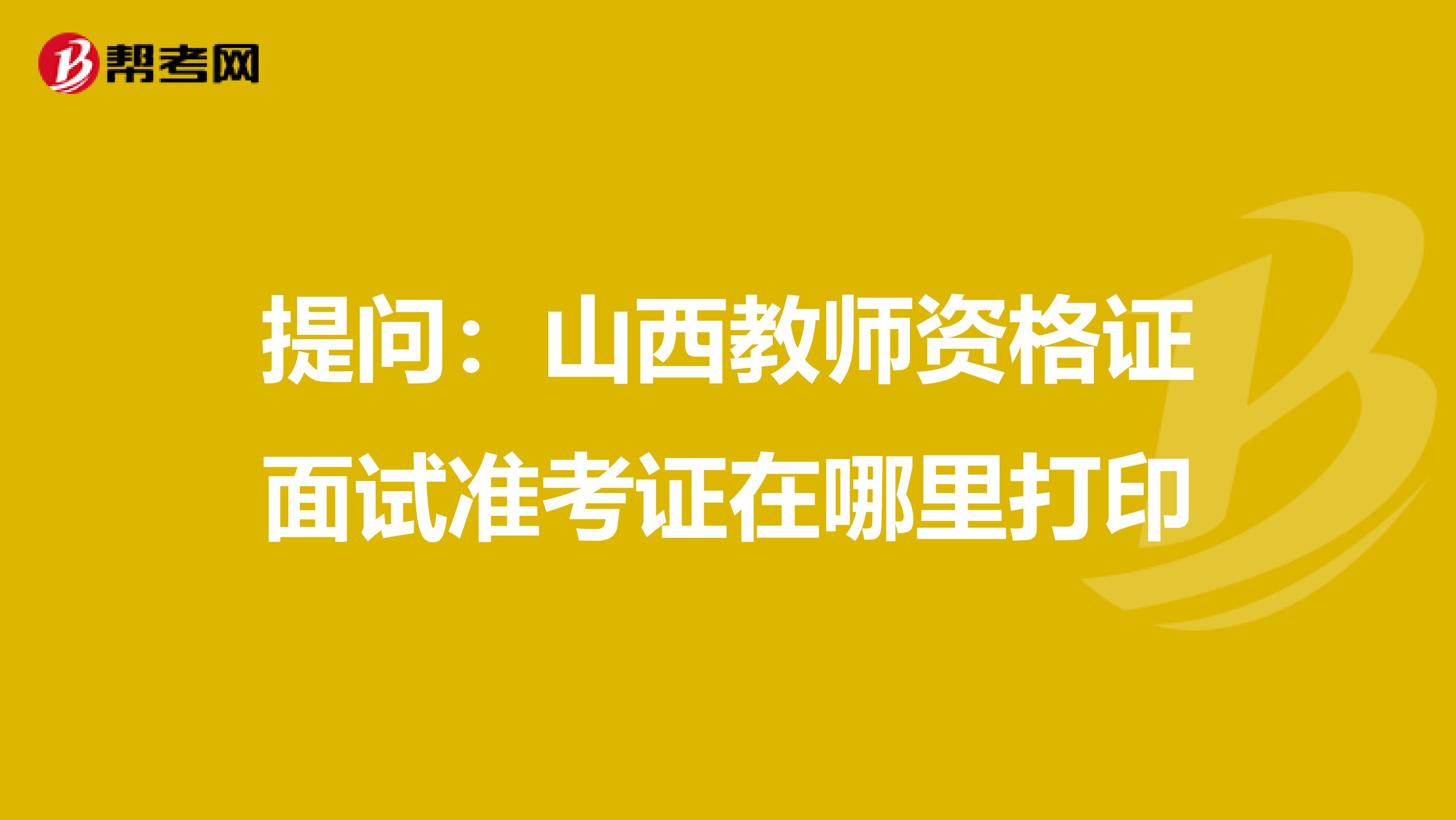 提问：山西教师资格证面试准考证在哪里打印