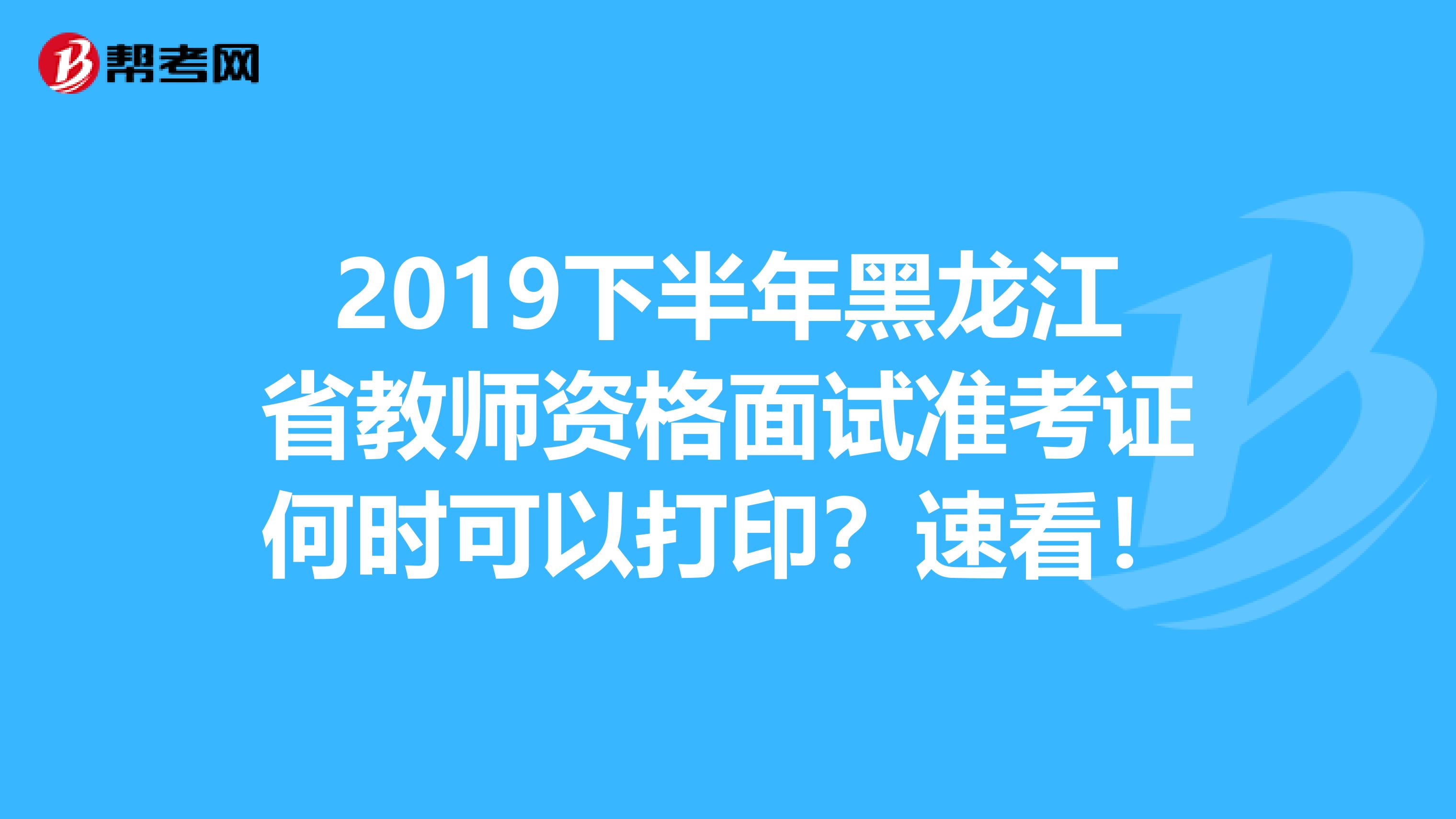 2019下半年黑龙江省教师资格面试准考证何时可以打印？速看！