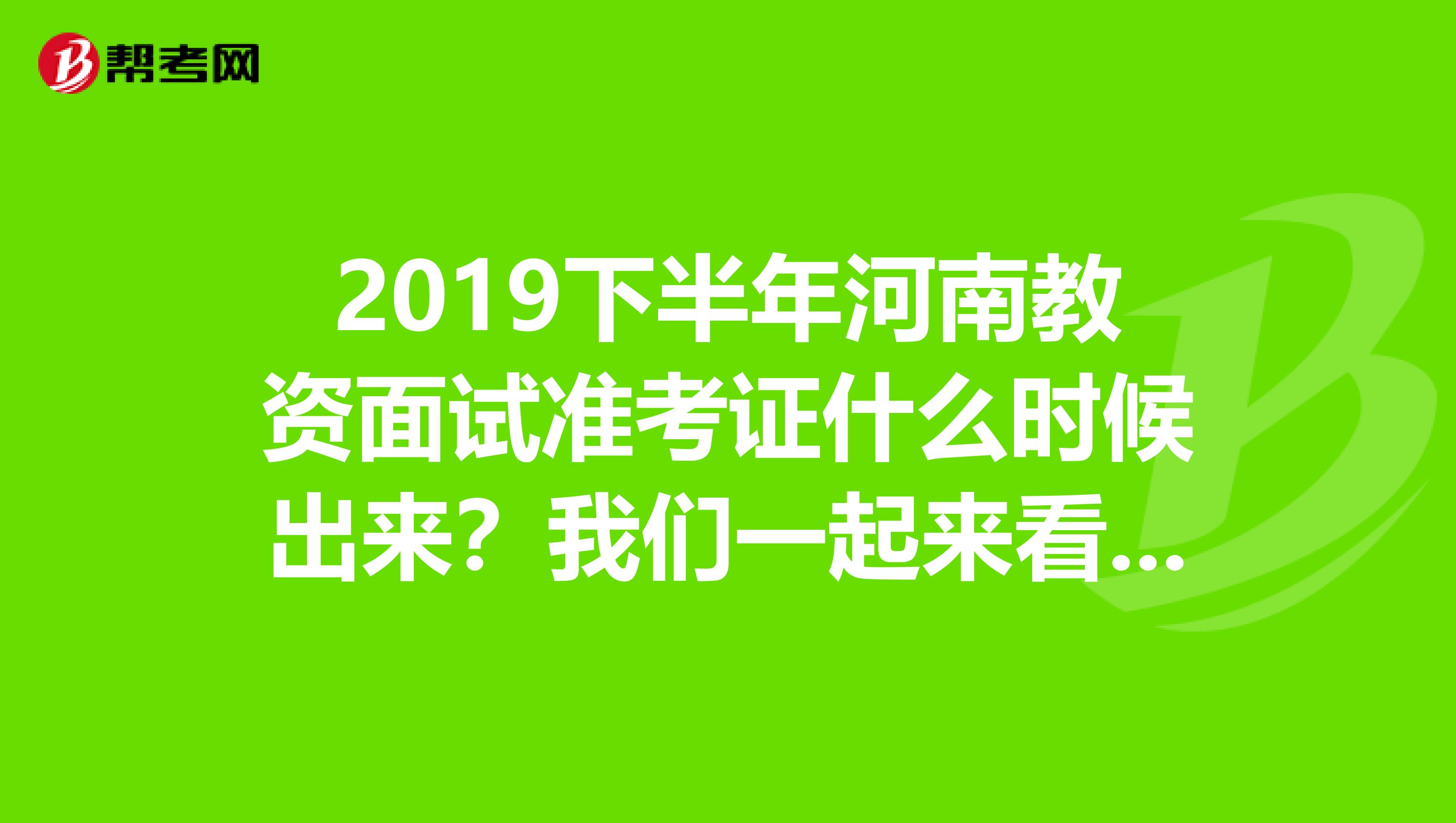 2019下半年河南教资面试准考证什么时候出来？我们一起来看看吧！