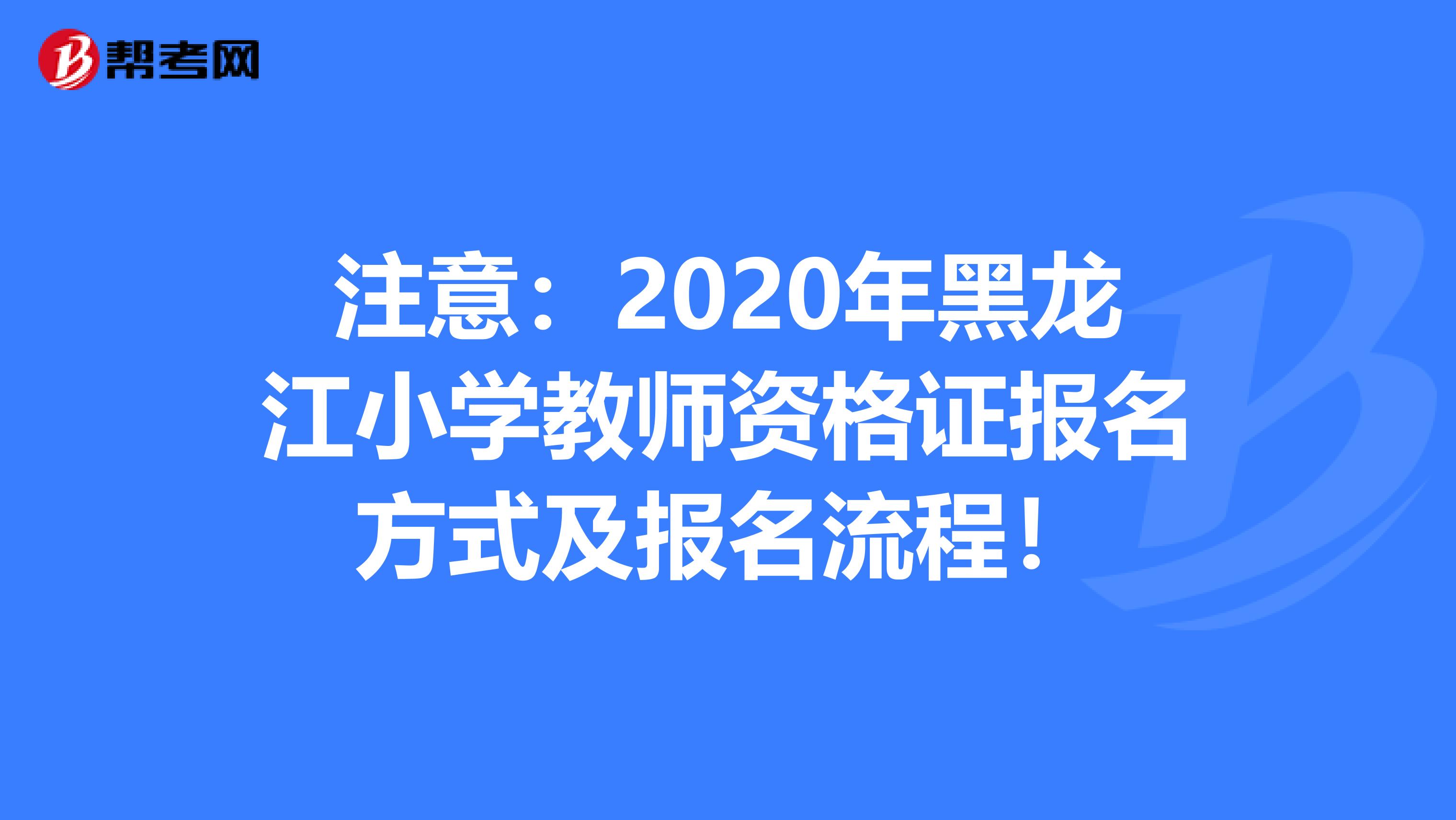 注意：2020年黑龙江小学教师资格证报名方式及报名流程！