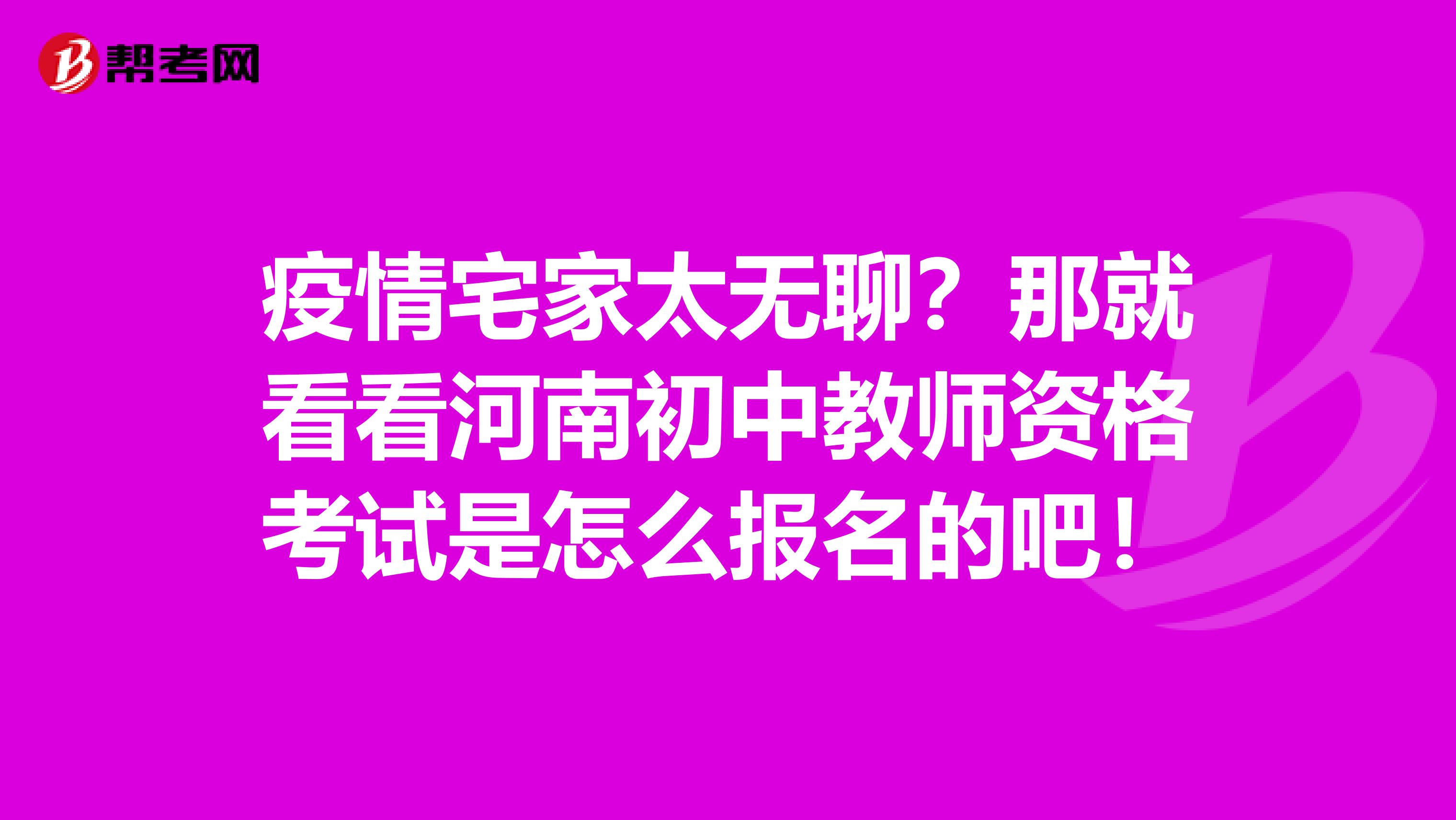 疫情宅家太无聊？那就看看河南初中教师资格考试是怎么报名的吧！