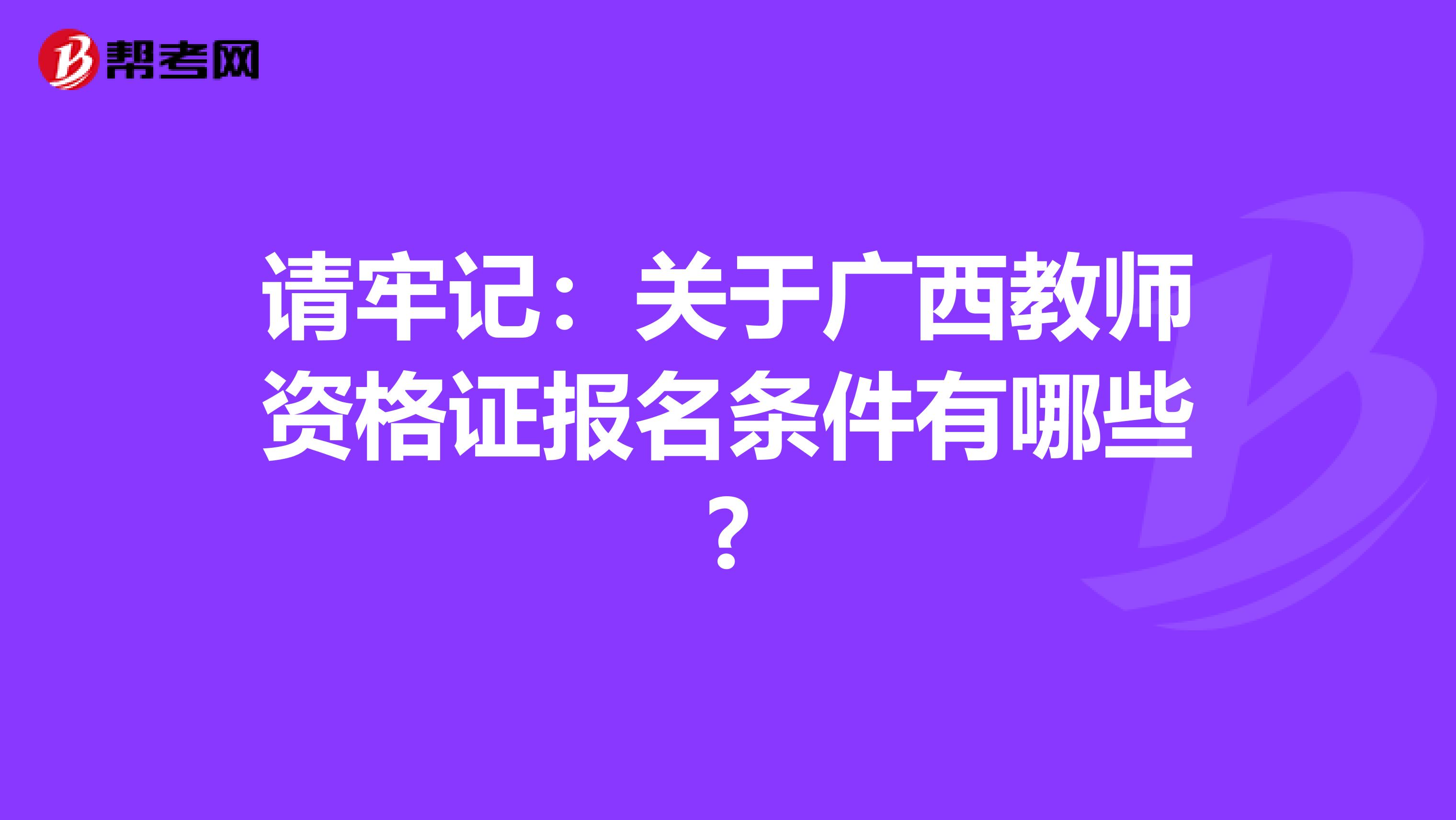 请牢记：关于广西教师资格证报名条件有哪些?