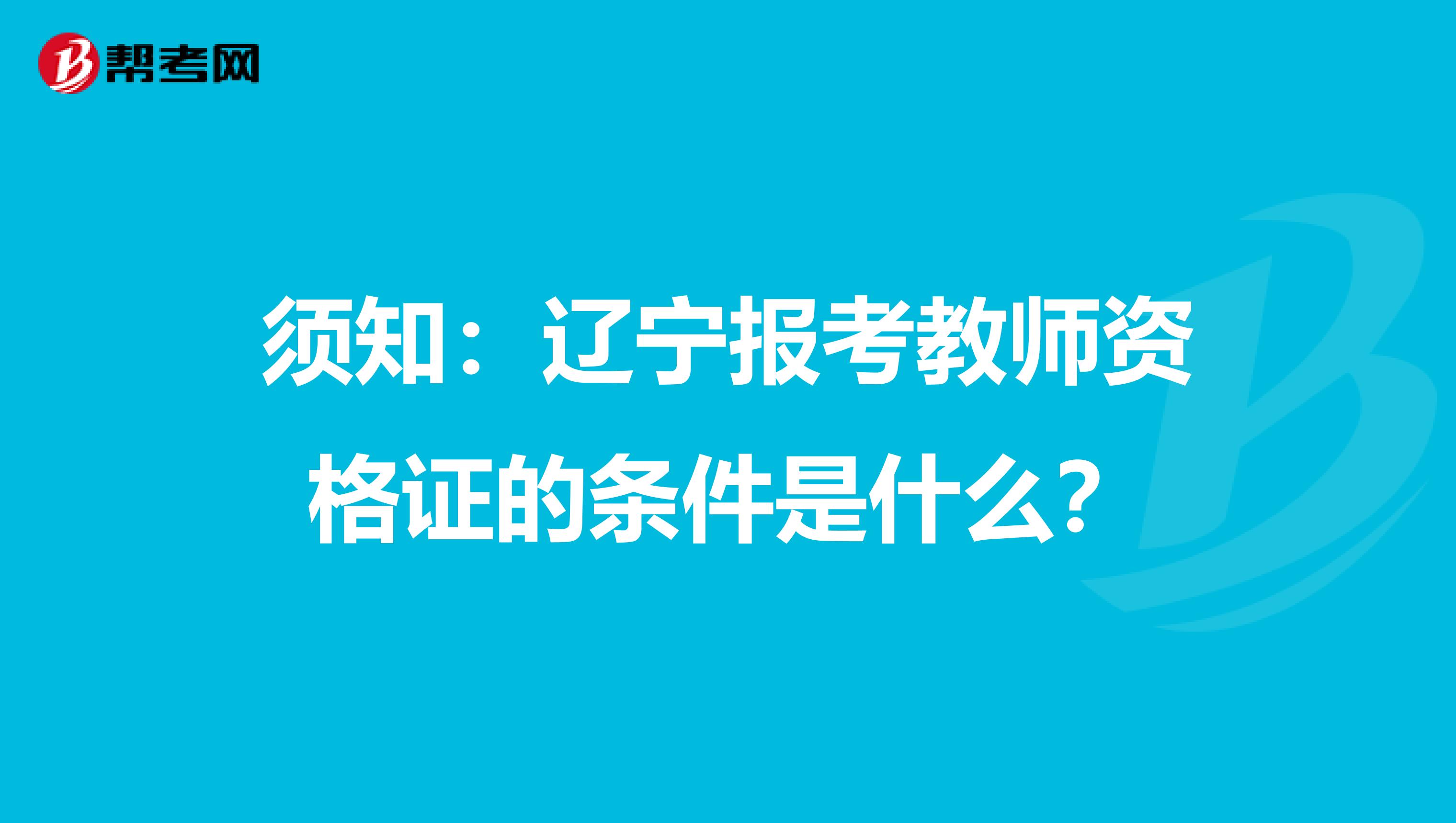 须知：辽宁报考教师资格证的条件是什么？