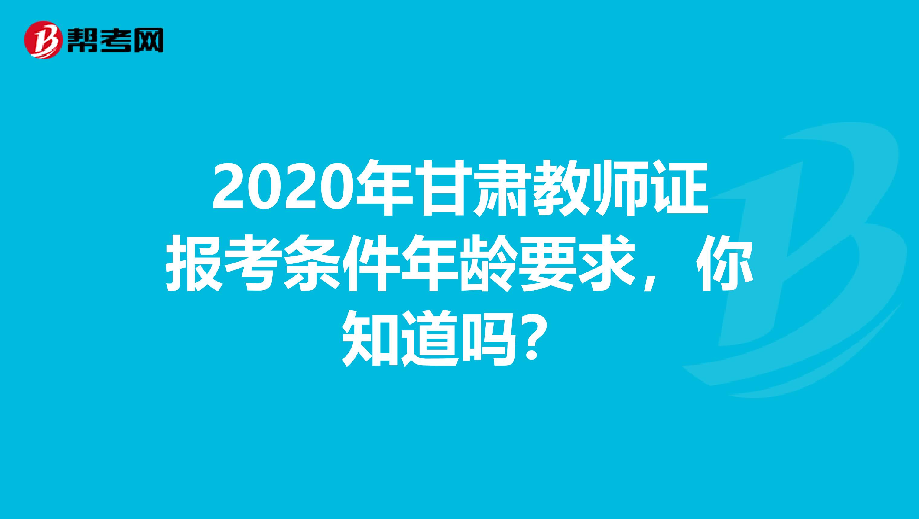 2020年甘肃教师证报考条件年龄要求，你知道吗？