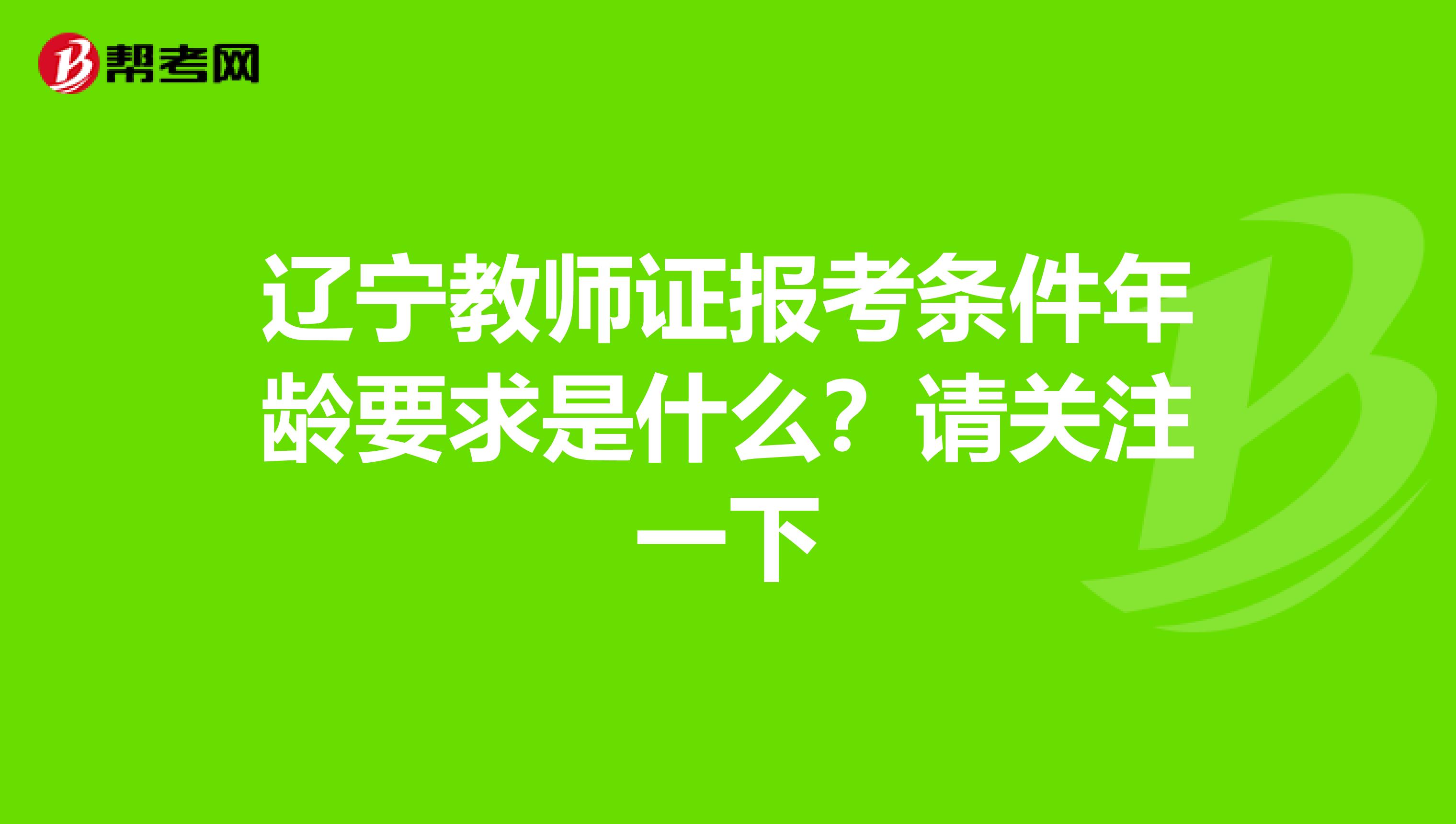 辽宁教师证报考条件年龄要求是什么？请关注一下