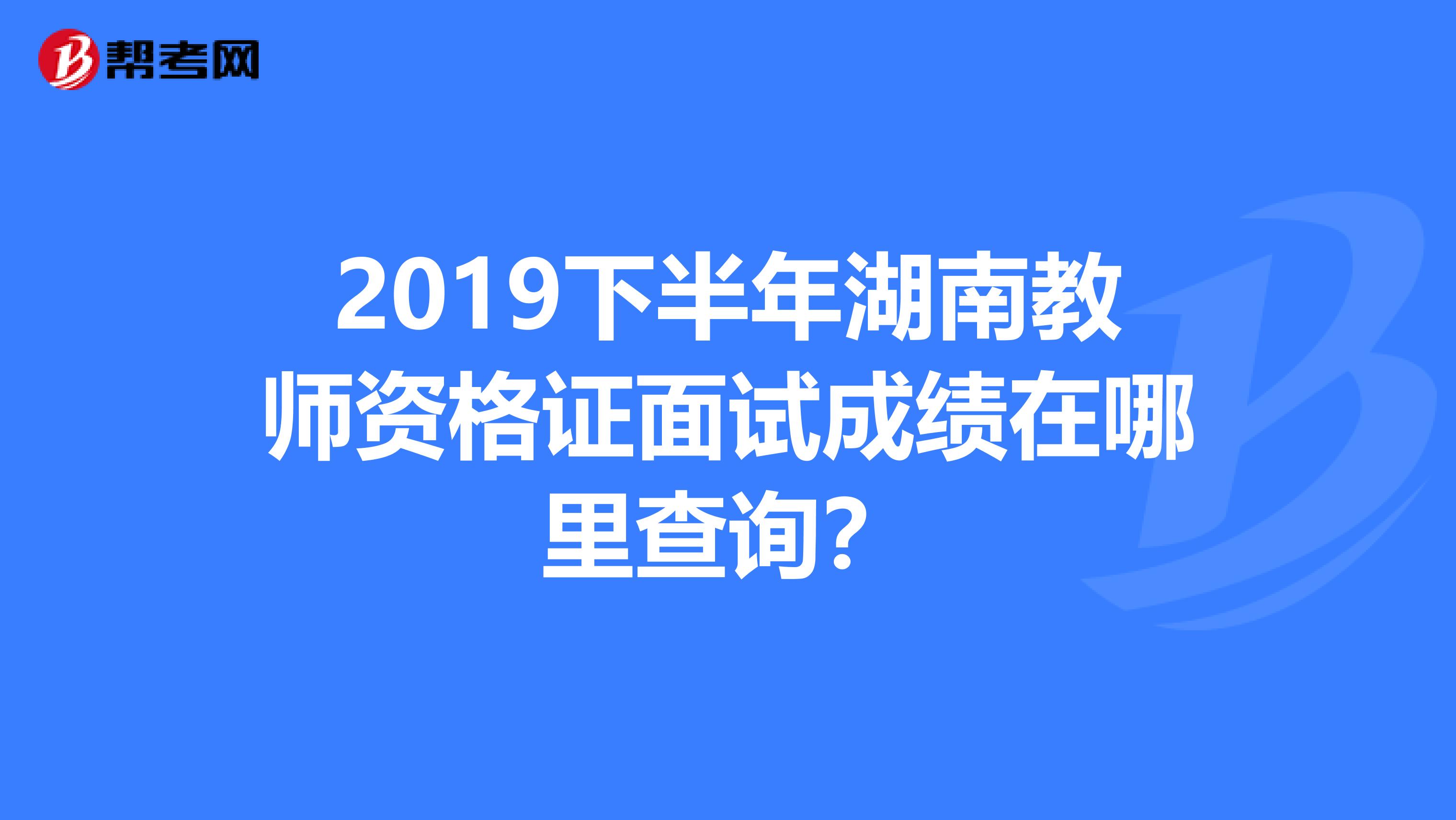 2019下半年湖南教师资格证面试成绩在哪里查询？