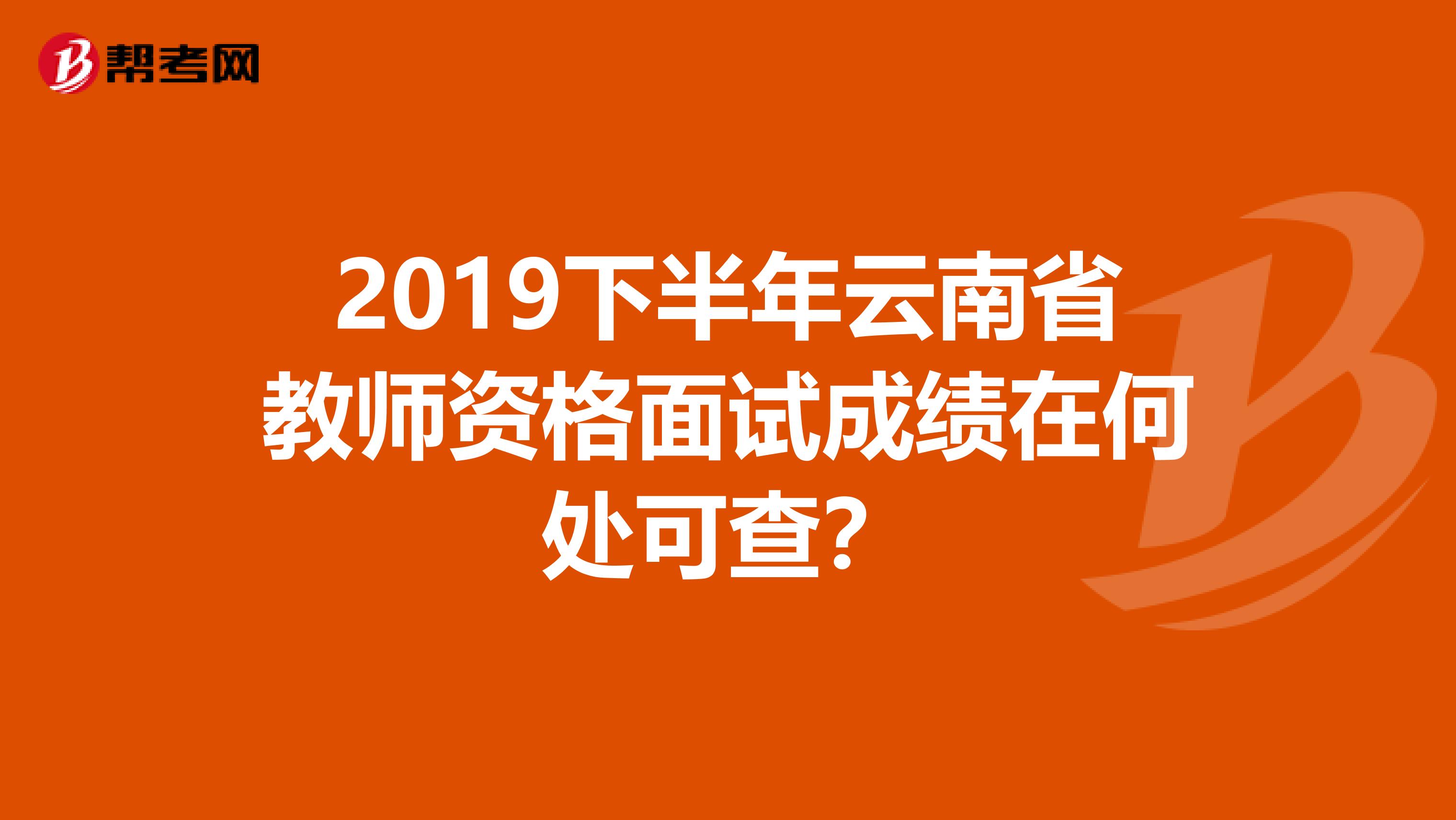 2019下半年云南省教师资格面试成绩在何处可查？