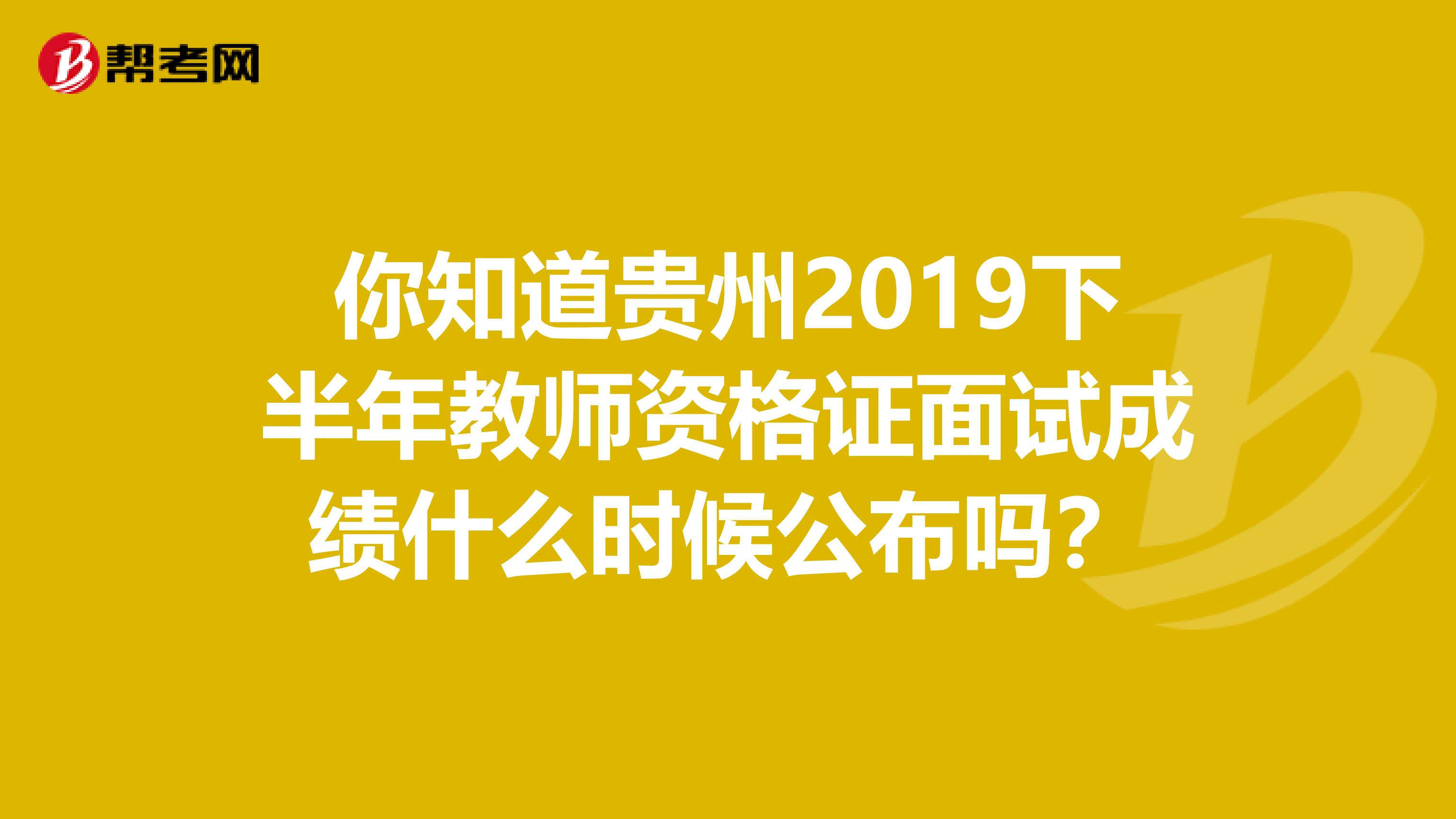你知道贵州2019下半年教师资格证面试成绩什么时候公布吗？