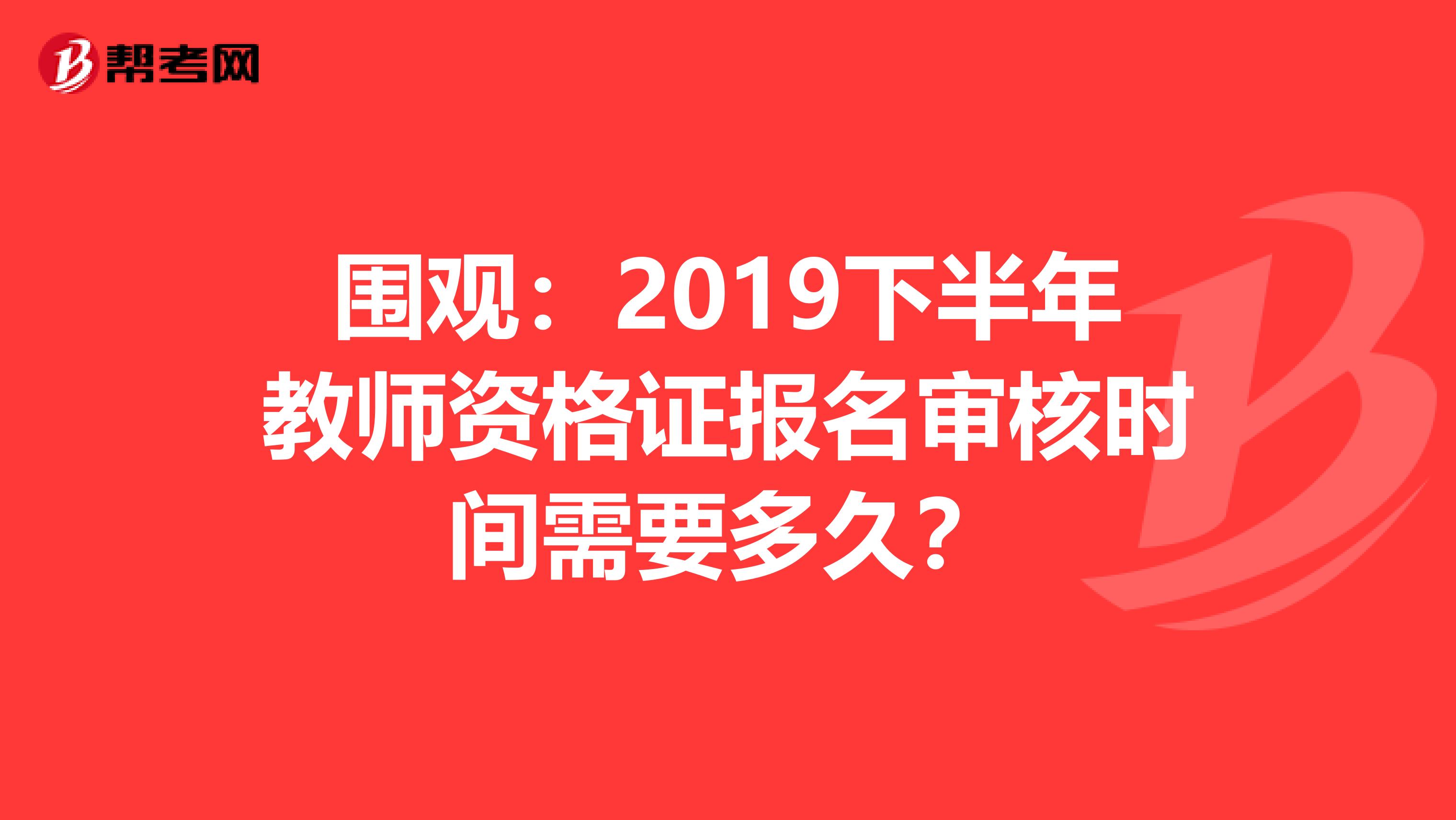 围观：2019下半年教师资格证报名审核时间需要多久？