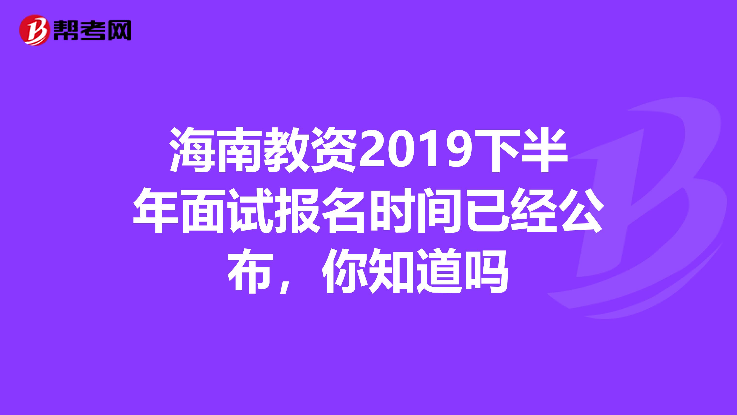 海南教资2019下半年面试报名时间已经公布，你知道吗